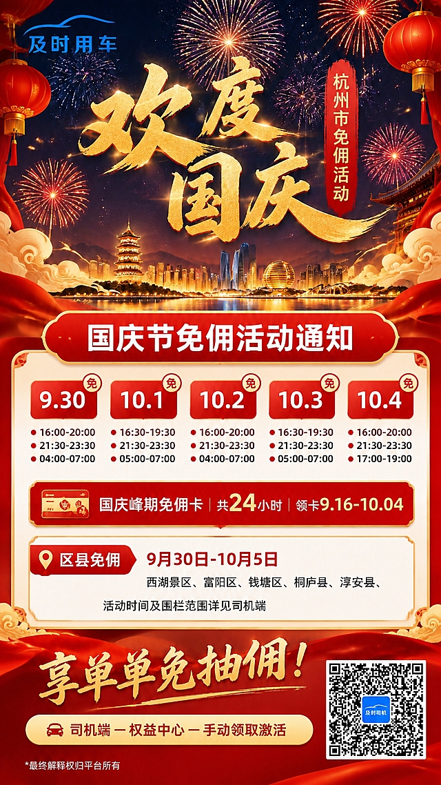 基于图3的国庆免佣活动海报进行以下修改：

1. 左上角的logo替换为图2中的「及时用车」蓝色汽车线条logo，保持左上角位置，logo清晰完整不被遮挡

2. 右下角的二维码占位替换为图1中的真实二维码（及时司机二维码），保持右下角位置，二维码清晰可识别

3. 区县免佣区域内，将"享单单免佣"删除，替换为"活动时间及围栏范围详见司机端"，放在区县列表下方

其余所有元素保持不变：欢度国庆金色书法大字、右侧竖排杭州市免佣活动、红色圆角标题栏国庆节免佣活动通知、5个红底日期格带免角标及每日免佣时段、国庆峰期免佣卡信息、底部享单单免抽佣大字和领卡入口、左下角最终解释权小字。

红金国潮国庆主题风格保持一致，烟花祥云城市剪影背景不变，整体文字清晰锐利，商用高清画质，无AI水印。