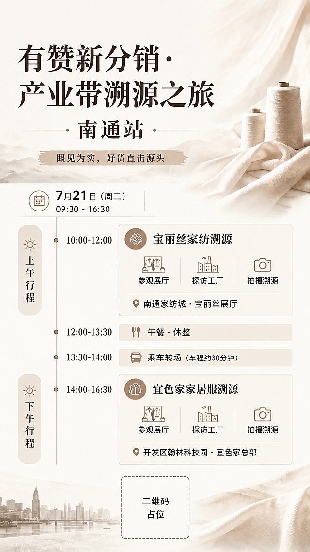 竖版手机海报，9:16比例，简约商务风格，大地色暖灰米白为主色调。主标题文字为"有赞新分销·产业带溯源之旅"，副标题文字为"南通站"，左上角留白，底部预留二维码占位。将 slogan 改为："眼见为实，好货直击源头"，放在主副标题下方。完整保留原有活动信息：活动日期"7月21日（周二）"，活动时间"09:30 - 16:30"。上午行程：10:00-12:00 宝丽丝家纺溯源，包含参观展厅、探访工厂、拍摄溯源，地点"📍 南通家纺城 · 宝丽丝展厅"。转场信息：12:00-13:30 午餐·休整，13:30-14:00 乘车转场（车程约30分钟）。下午行程：14:00-16:30 宜色家家居服溯源，包含参观展厅、探访工厂、拍摄溯源，地点"📍 开发区翰林科技园 · 宜色家总部"。整体信息层级清晰，时间线一目了然，排版精美，所有文字清晰可读，配色高级简约。