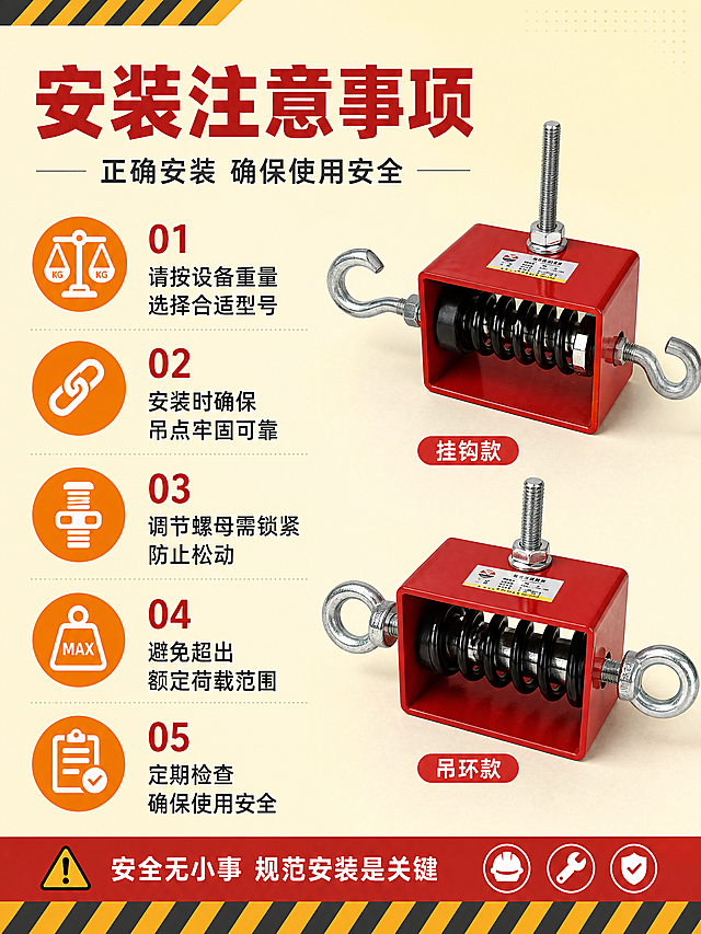 [第9屏] 注意事项-吊式弹簧减震器安装边界与配件说明。本屏使用【图7】作为产品主体（挂钩款与吊环款减震器）。
[氛围/风格] 工业实用风，提示清晰，安全规范，工程说明风格。
[元素布局] 画面左右分栏：左侧为「安装注意事项」，配图标列表；右侧为产品实物图（挂钩款与吊环款各一只），占比约40%；背景为浅黄色安全提示风格，带警示条纹元素点缀。
[光影质感] 均匀明亮照明，产品清晰，整体干净整洁，信息易读。
[配色色系] 全局底色 #FFF8E1 浅黄；主色 #D32F2F 工业红；辅助色 #FF8F00 警示橙、深灰文字。
[视角构图] 左文右图，产品斜侧视角，阅读动线从左到右。
[文字版式] 顶部主标题「安装注意事项」，红色粗体；副标题「正确安装 确保使用安全」，深灰色；左侧列出5条注意事项：「请按设备重量选择合适型号」「安装时确保吊点牢固可靠」「调节螺母需锁紧防止松动」「避免超出额定荷载范围」「定期检查 确保使用安全」；每条配橙色图标，文字清晰。
[比例分辨率] 3:4 竖版比例，4K 分辨率，文字清晰可辨，高清画质。
[负向提示词] 产品变形，结构错误，颜色偏差，水印，文字错乱，背景杂乱。