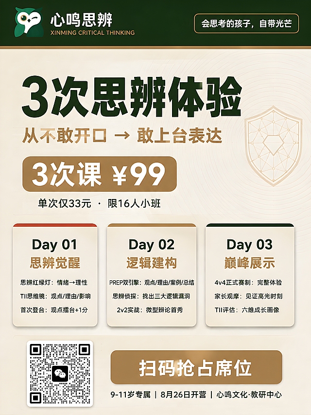 高端教育产品封面海报，朋友圈信息流首图，3:4竖版（1080×1440px）。整体风格类似《哈佛商业评论》中文版的编辑排版密度，色调温暖，深墨绿#1a2e1b+古铜金#8b7355+米色#f0ede6配色。无卡通人物，用几何图形与字体层级制造高级感。哑光纸张纹理，叠加3%透明度亚麻纸纹质感。

版式为上-中-下四段黄金分割结构：

【顶部品牌带（占12%，深墨绿#1a2e1b底色）】
- 左侧：左上角放置绿色猫头鹰LOGO（图1），旁边白字「心鸣思辨」，下方小字古铜金「XINMING CRITICAL THINKING」
- 右侧：古铜金细线圆角框标签，内白字「会思考的孩子，自带光芒」
- 底部边线：古铜金#8b7355，3px实线

【核心卖点区（占38%，米白暖底色）】
- 背景底纹：极淡的同心圆波纹，古铜金#8b7355透明度5%，从画面中心向外扩散
- 右侧悬浮：抽象「思辨盾牌」轮廓线（古铜金描边，2px，无填充，透明度40%），尺寸约200×240px
- 主标题（居中，深墨绿，超粗黑体，超大字号，字间距收紧）："3次思辨体验"
- 副标题（主标题下方，古铜金，粗体，中号字）："从不敢开口 → 敢上台表达"
- 价格锚点（副标题下方，古铜金圆角矩形底，白字超大号）："3次课 ¥99"
- 价格旁小字（暗灰绿，小号）："单次仅33元 · 限16人小班"

【三次课价值区（占40%）】
三张横向等宽圆角矩形卡片，横向排列，间距20px，左右边距60px。卡片底色#f0ede6，圆角16px，阴影y4 blur12 #1a2e1b 6%。卡片内边距30px。

第1张卡片（左）顶部色带：赤焰红#c45c3e，高6px
- 大标题："Day 01"（深墨绿，Bold）
- 副标题："思辨觉醒"（古铜金，Bold）
- 三行价值点（暗灰绿，行高1.6）：
  · 思辨红绿灯：情绪→理性
  · TII思维镜：观点/理由/影响
  · 首次登台：观点擂台+1分

第2张卡片（中）顶部色带：古铜金#8b7355，高6px
- 大标题："Day 02"（深墨绿，Bold）
- 副标题："逻辑建构"（古铜金，Bold）
- 三行价值点：
  · PREP双引擎：观点/理由/案例/总结
  · 思辨侦探：找出三大逻辑漏洞
  · 2v2实战：微型辩论首秀

第3张卡片（右）顶部色带：深墨绿#1a2e1b，高6px
- 大标题："Day 03"（深墨绿，Bold）
- 副标题："巅峰展示"（古铜金，Bold）
- 三行价值点：
  · 4v4正式赛制：完整体验
  · 家长观摩：见证高光时刻
  · TII评估：六维成长画像

【底部行动区（占10%）】
- 左侧：放置微信二维码图片（图2），尺寸适中
- 右侧主CTA按钮：古铜金#8b7355圆角矩形（圆角24px），白字粗体「扫码抢占席位」
- 按钮下方深墨绿小字："9-11岁专属 | 8月26日开营 | 心鸣文化·教研中心"

【字体层级】
- 主标题：最大号，深墨绿，Heavy粗体
- 副标题：中号，古铜金，Bold
- 卡片标题：较大号，深墨绿，Bold
- 卡片副标题：中号，古铜金，Bold
- 正文：小号，暗灰绿，Regular
- 价格：大号，白色，Heavy（古铜金底）
- 标签：小号，白色，Bold

【质感与约束】
- 整体哑光纸张纹理，叠加极淡亚麻纸纹
- 卡片阴影柔和，所有圆角统一（卡片16px，按钮24px）
- 左右留白60px，卡片内边距30px
- 禁止卡通插画、爆炸贴、限时秒杀等微商元素
- 画面中心传递"能力芯片"概念，用几何图形与字体层级制造高级感
- 版式精美，信息层级分明，3秒内能抓住注意力

画面中必须完整呈现以下文字信息：心鸣思辨、XINMING CRITICAL THINKING、会思考的孩子自带光芒、3次思辨体验、从不敢开口→敢上台表达、3次课¥99、单次仅33元·限16人小班、Day01思辨觉醒（思辨红绿灯/TII思维镜/首次登台）、Day02逻辑建构（PREP双引擎/思辨侦探/2v2实战）、Day03巅峰展示（4v4正式赛制/家长观摩/TII评估）、扫码抢占席位、9-11岁专属|8月26日开营|心鸣文化·教研中心。画面中所有数字必须精确渲染，不得错位、遗漏或编造。