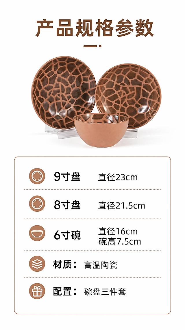 [第6屏] 规格参数页，清晰展示产品各尺寸信息，本屏使用【图1】作为产品展示。
[氛围/风格] 简约清晰，信息明确，专业商务风格。
[元素布局] 产品图放在上半部分占比约45%，下半部分为规格参数信息卡；保持产品外观与输入图一致。
[光影质感] 均匀布光，产品清晰，文字清晰可读。
[配色色系] 全局底色 #FFFFFF，主色焦糖棕，信息卡浅棕框，黑色文字。
[视角构图] 上下分栏布局，从上到下阅读，结构清晰。
[文字版式] 顶部主标题「产品规格参数」，参数清晰排版：
9寸盘 直径23cm
8寸盘 直径21.5cm
6寸碗 直径16cm 碗高7.5cm
材质：高温陶瓷
配置：碗盘三件套
文字排版整齐，信息清晰，不遮挡产品。
[比例分辨率] 9:16 竖版比例，分辨率4K，高清画质，文字清晰可辨。
[负向提示词] 参数错误，文字错乱，产品变形，颜色偏差。