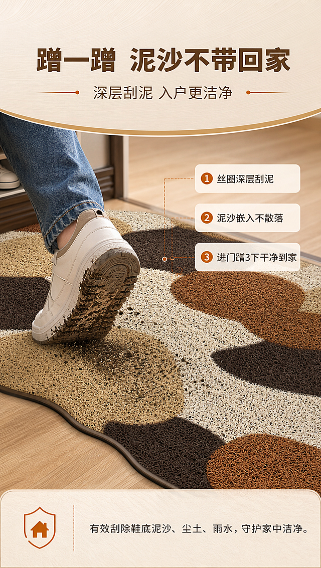 [商品] 使用【图1】鹅卵石纹丝圈入户门地垫；保留不规则鹅卵石色块图案、米白+棕+深棕+焦糖色配色、8MM丝圈材质纹理、地垫整体轮廓和形状；商品处理：增强丝圈材质纹理质感，保持地垫图案和颜色完全一致，展示地垫局部刮泥效果。
[画面] 目标：刮泥蹭尘功能演示页，表现"蹭一蹭泥沙不带回家"的核心功能。构图：上中下结构，上方主标题，中部为核心演示区（一只沾了泥沙的鞋子在地垫上蹭动，泥沙被丝圈刮下留在地垫上的动态效果），地垫局部特写占画面约60%；下方补充说明。阅读动线：从上至下。前中后景：前景鞋子蹭动、中景地垫丝圈、后景玄关地板。
[视觉] 套系策略：风格=现代简约温馨家居商业摄影；标题字=思源黑体粗体；正文字=思源黑体常规；主色=暖棕大地色；背景延展=基于暖棕+米白做深浅层级、同色渐变和细腻木纹/织物质感；强调色=焦糖橘棕，仅用于小面积图标、引线和标签；标题色=深棕；正文色=中暖灰；组件=圆角浅底信息卡、细线引线、圆点装饰；光影=左前侧暖柔光，突出丝圈纹理和泥沙颗粒感。
[文字] 主标题：蹭一蹭 泥沙不带回家（顶部大字号）；副标题：深层刮泥 入户更洁净（主标题下方）；演示区旁配文字标注：①丝圈深层刮泥 ②泥沙嵌入不散落 ③进门蹭3下干净到家。底部小字：有效刮除鞋底泥沙、尘土、雨水，守护家中洁净。文字均为横排，不遮挡地垫核心演示区域。
[规格] 图片比例9:16竖版，4K分辨率，负向提示：避免变形、错字、文字过小、地垫图案改变、颜色失真、冷蓝背景、极限词、虚假功效。
