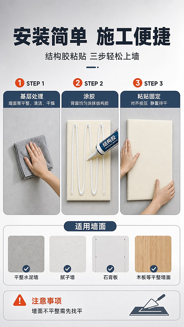 [商品] 使用【图9】不折边背面图和【图2】正面图；商品处理：保留纳米棉皮革产品真实材质和结构；用于展示安装过程中的产品状态，不改变外观。
[画面] 目标：安装方法说明，结构胶上墙固定步骤演示。构图：竖版9:16，顶部标题区；中部为三步安装流程横向排列（STEP1/STEP2/STEP3），每步配施工示意图：STEP1（墙面清洁 保持平整干燥）、STEP2（背面均匀涂抹结构胶）、STEP3（按压上墙 固定待干）；底部为适用墙面说明+注意事项；背景为浅灰渐变，施工场景简洁明了。
[视觉] 套系策略：风格=国内电商专业工业风商业摄影；标题字=粗黑无衬线黑体；正文字=简洁无衬线中黑体；主色=深蓝灰（工程蓝）；背景延展=浅灰到白色渐变，干净施工底；强调色=橙红色，仅用于步骤编号和重点提示；标题色=深蓝灰；正文色=深灰/中灰；组件=步骤圆圈编号、圆角示意图框、警示图标、对勾图标；光影=均匀室内柔光，清晰展示施工动作。
[文字] 顶部主标题"安装简单 施工便捷"（8字），副标题"结构胶粘贴 三步轻松上墙"（10字）；三步说明：STEP 1 基层处理（墙面需平整、清洁、干燥）、STEP 2 涂胶（背面均匀涂抹结构胶）、STEP 3 粘贴固定（对齐按压 静置待干）；底部"适用墙面：平整水泥墙 / 腻子墙 / 石膏板 / 木板等平整墙面"；注意事项："墙面不平整需先找平"；文字全部横排。
[规格] 图片比例9:16竖版，分辨率2K，负向提示：避免变形、错字、文字过小、极限词、施工动作不合理。