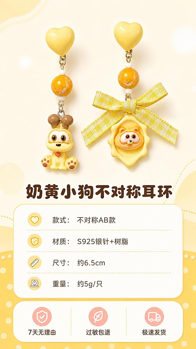 [商品] 使用【图1】奶黄小狗不对称爱心耳环；保留左右不对称设计、奶黄主色调、卡通造型；商品处理：清理背景，产品正面标准展示，保持造型比例与颜色不变。
[画面] 目标：规格信息与服务承诺，产品标准照+参数+售后。构图：上方产品标准照（一对耳环平铺展示），占画面45%；下方圆角信息卡规格表+服务承诺；整体居中对称；背景奶油白+奶黄渐变，底部装饰圆点与曲线。
[视觉] 套系策略：风格=软萌甜系少女风商业摄影；标题字=圆润粗黑体；正文字=圆角无衬线体；主色=奶黄+奶油白；背景延展=基于奶黄做深浅渐变、柔焦光斑与奶油质感肌理；强调色=浅粉橙，仅用于小面积图标、引线和标签；标题色=暖棕咖；正文色=浅棕灰；组件=圆角奶白底信息卡、虚线引线、圆点装饰；光影=正上方柔光，均匀明亮。
[文字] 产品图下方主标题"奶黄小狗不对称耳环"；规格表列：「款式：不对称AB款」「材质：S925银针+树脂」「尺寸：约6.5cm」「重量：约5g/只」；底部服务承诺栏：「7天无理由」「过敏包退」「极速发货」；文字全部横向排版，清晰可读。
[规格] 图片比例9:16竖版，4K，负向提示：避免变形、错字、文字过小、冷蓝背景、耳环颜色改变、造型失真、参数错误。