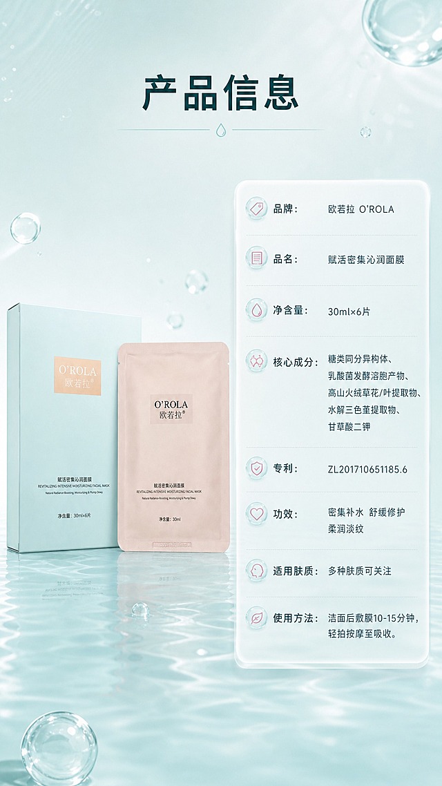 [商品] 使用【图1】欧若拉赋活密集沁润面膜外盒与单片袋标准照：浅薄荷绿哑光外盒、浅粉色单片袋，“O'ROLA 欧若拉”“赋活密集沁润面膜 REVITALIZING INTENSIVE MOISTURIZING FACIAL MASK”“30ml×6片”“30ml”文字完整保留，正面朝向清晰，盒型袋型、轮廓、比例、颜色材质不变。
[画面] 详情页第8张产品信息页，左物右表：左侧外盒与单片袋标准照立于水光台面，占画面约40%；右侧为竖排参数表，半透明水润圆角信息卡承载，字段名与内容分行清晰，阅读动线从左到右；浅薄荷绿水光背景延续套系。
[视觉] 套系策略：风格=清爽水润高端护肤商业摄影；标题字=现代无衬线粗体；正文字=简洁无衬线体；主色=清爽薄荷绿；背景延展=浅薄荷绿到水光白渐变、细腻水波纹与气泡纹理、柔光材质延展；强调色=水润蓝与柔粉，仅用于小面积图标、引线、编号徽章和局部光效；标题色=深青绿；正文色=中深青灰；组件=半透明水润圆角信息卡、细线引线、气泡icon与编号徽章；光影=顶部柔光+水光高光。
[文字] 主标题“产品信息”；参数表逐行横向排版：品牌：欧若拉 O'ROLA；品名：赋活密集沁润面膜；净含量：30ml×6片；核心成分：糖类同分异构体、乳酸菌发酵溶胞产物、高山火绒草花/叶提取物、水解三色堇提取物、甘草酸二钾；专利：ZL201710651185.6；功效：密集补水 舒缓修护 柔润淡纹；适用肤质：多种肤质可关注；使用方法：洁面后敷膜10-15分钟，轻拍按摩至吸收。文字清晰可读，不遮挡产品。
[规格] 图片比例9:16竖版，4K，避免变形、错字、文字过小、商品外观改变、包装文字错乱、竖排或旋转文字；不出现任何平台logo、水印、二维码与绝对化宣传用语。