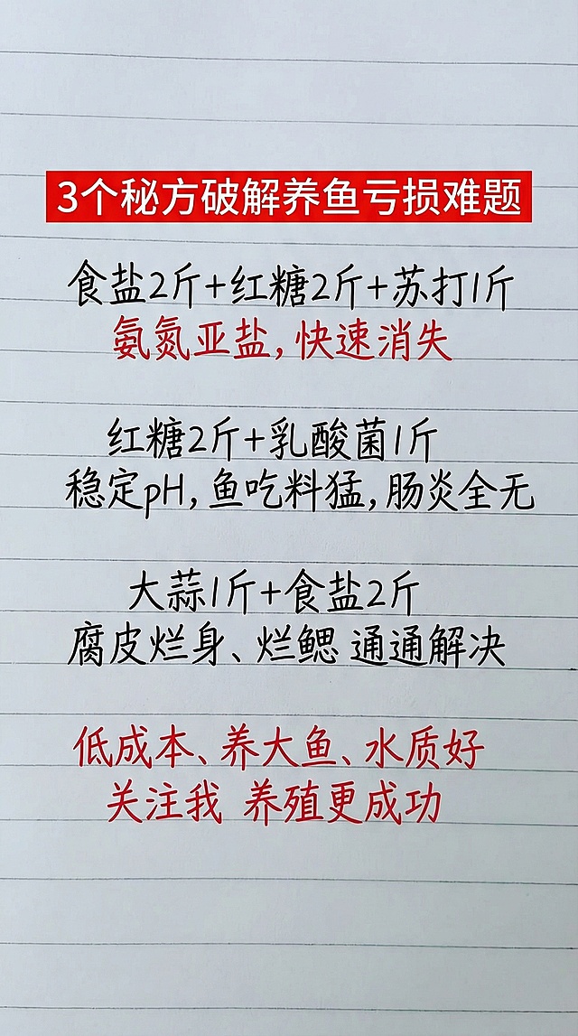 参照图片字体和颜色，替换内容为："3个秘方破解养鱼亏损难题  食盐2斤+红糖2斤+苏打1斤 氨氮亚盐，快速消失   红糖2斤+乳酸菌1斤 稳定pH，鱼吃料猛，肠炎全无   大蒜1斤+食盐2斤 腐皮烂身、烂鳃 通通解决   低成本、养大鱼、水质好   关注我 养殖更成功"，排版布局合理，一字不差