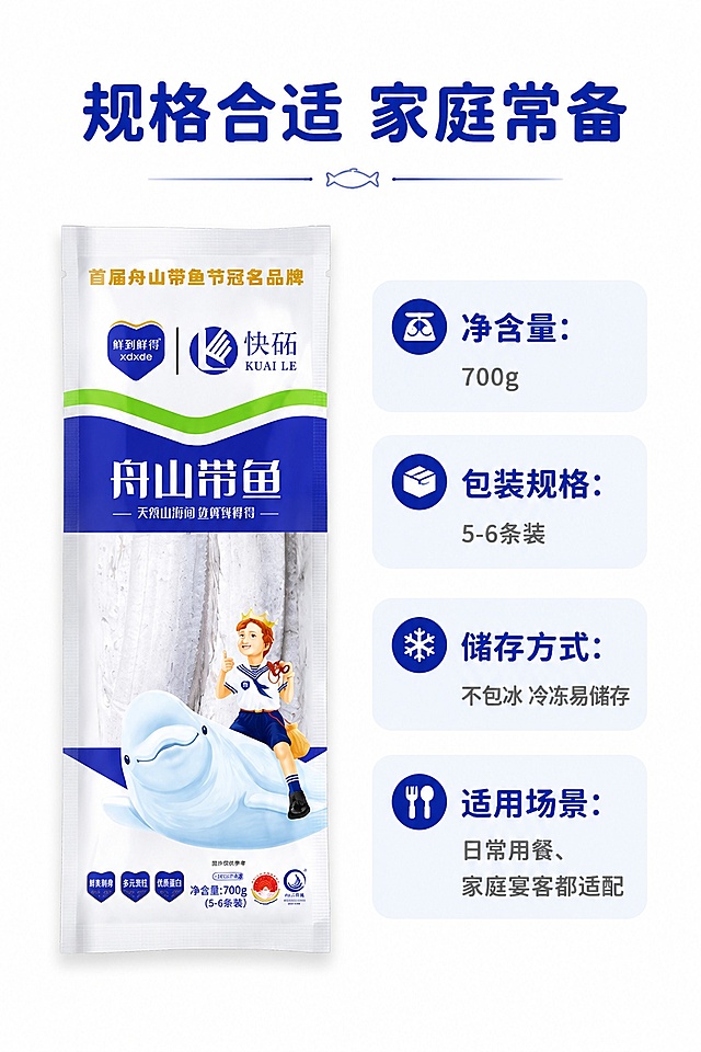[第8屏] 规格信息展示-舟山带鱼产品规格说明。本屏使用【图1】作为产品主体展示。
[氛围/风格] 简洁信息风格，清晰明了，专业可信，干净设计质感。
[元素布局] 产品包装放在画面左侧，占比约50%，右侧放置规格信息和储存说明，包装真实大小比例、外观和文字信息与输入图一致，信息排版清晰不拥挤。
[光影质感] 均匀柔光照明，产品和文字区域光影均匀，信息文字清晰不发黑。
[配色色系] 全局底色 #FFFFFF；主色深蓝色；辅助浅蓝色信息块，灰色正文文字。
[视角构图] 左产品右信息版式，阅读从上到下清晰流畅。
[文字版式] 顶部主标题「规格合适 家庭常备」，右侧依次标注：净含量：700g；包装规格：5-6条装；储存方式：不包冰 冷冻易储存；适用场景：日常用餐、家庭宴客都适配；使用圆角黑体标题，信息清晰分块，适配手机端清晰阅读。
[比例分辨率] 9:16 竖版比例，4K 分辨率，文字清晰可辨，高清画质。
[负向提示词] 信息错误，文字模糊，产品包装变形，背景杂乱，水印