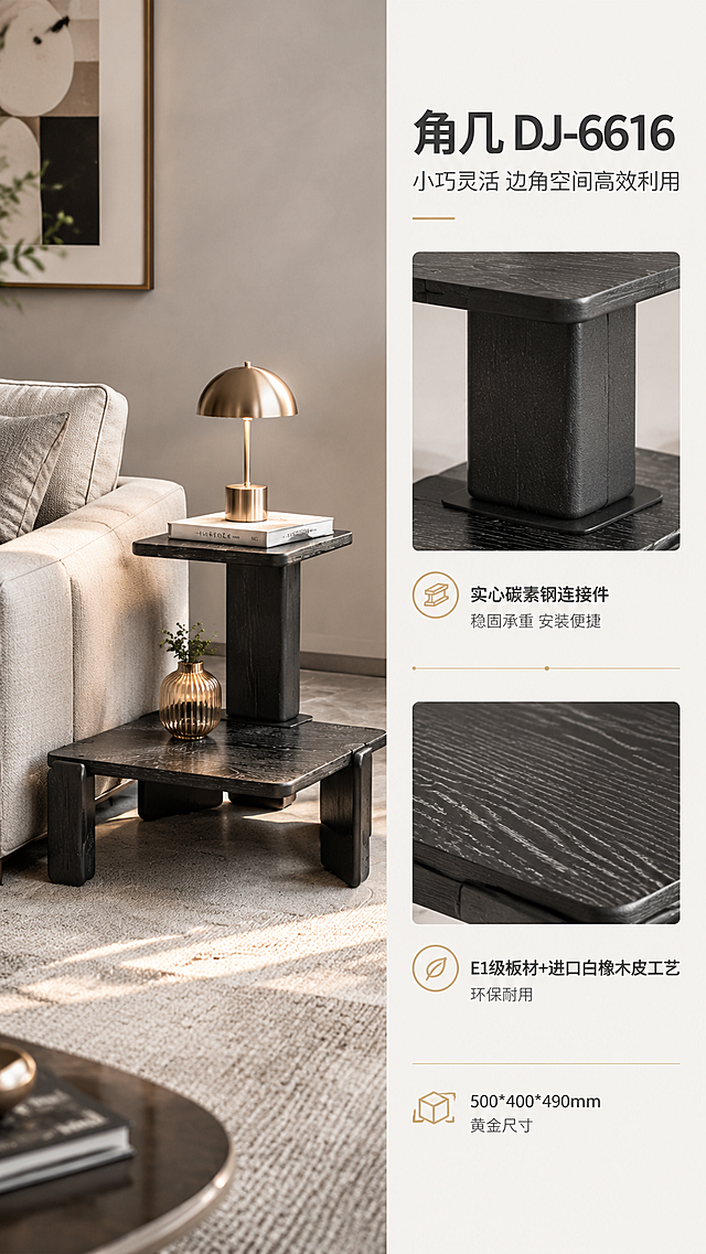 [商品] 使用【图1】中的角几DJ-6616（白橡木皮双层方形结构款）；保留双层方形台面、黑色白橡木皮纹理、实心碳素钢连接件、整体比例结构完全一致；重点展示角几小巧造型与碳素钢结构，不改变产品外形。
[画面] 目标：展示角几小巧实用与碳素钢结构。左图右文版式，左侧约55%为角几整体正侧视，产品占画面约45%，置于沙发旁角落场景（可见沙发扶手+一盏小台灯+一本书），体现边角空间利用；右侧约45%为亮白色信息区，上方放碳素钢连接件微距特写，下方放台面E1级板材+白橡木皮纹理特写；三层视觉：前景角几主体、中景沙发角落场景、后景浅灰墙面；阅读动线从左至右。
[视觉] 套系策略：风格=意式轻奢高级商业摄影；标题字=现代简约无衬线粗体；正文字=纤细优雅无衬线体；主色=暖白+浅灰；背景延展=基于暖白浅灰做深浅层级、同色渐变和细腻石材/织物/金属质感；强调色=香槟金，仅用于小面积图标、引线、分隔线和标签；标题色=深炭灰；正文色=中暖灰；组件=细线信息卡、圆点引线、极简icon；光影=右前侧暖柔自然光，柔和漫反射，高光不过曝。
[文字] 右侧顶部主标题「角几 DJ-6616」，副标题「小巧灵活 边角空间高效利用」（12字）；下方两个卖点模块：「E1级板材+进口白橡木皮工艺 环保耐用」「实心碳素钢连接件 稳固承重 安装便捷」；底部加一行小字「500*400*490mm 黄金尺寸」；文字横向排版，层级清晰。
[规格] 淘宝/天猫详情页，单屏比例9:16竖版，分辨率4K，负向提示：避免变形、错字、文字过小、冷蓝背景、产品结构改变、木纹错乱、暗黑色调、竖排文字、极限词。