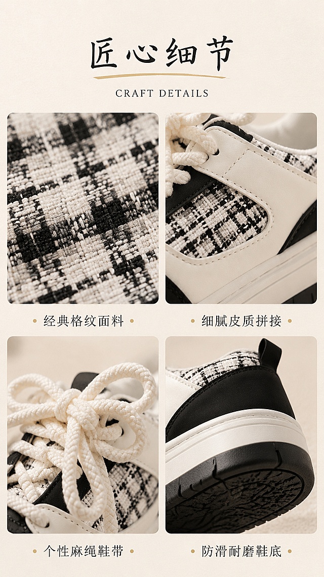 [第4屏] 材质工艺细节页-小香风黑白格纹厚底板鞋细节展示。本屏使用【图1】作为商品主体，保持鞋型结构与外观一致。
[氛围/风格] 高级质感细节风，暖调柔光，微距质感，精致工艺感。
[元素布局] 2×2宫格布局展示4个细节：左上-格纹面料微距特写（展示编织纹理）；右上-皮质拼接处缝线细节；左下-粗麻绳鞋带特写（展示绳结质感）；右下-鞋底纹路+鞋跟提拉带细节；宫格之间留米白色间隙；背景为浅米色纸张肌理；顶部留标题区。
[光影质感] 每个细节图都有侧光突出材质纹理，柔和阴影，质感真实。
[配色色系] 全局底色 #F8F4ED（奶米色）；主色黑色文字；辅助色米白、浅金。
[视角构图] 2×2宫格对称布局，顶部标题，阅读动线从上到下。
[文字版式] 版式为顶部标题+2×2细节宫格。主标题「匠心细节」手写体居中，下方小号英文「CRAFT DETAILS」；每个宫格下方配一行小字标签：「经典格纹面料」「细腻皮质拼接」「个性麻绳鞋带」「防滑耐磨鞋底」；文字清晰，字号适中。
[比例分辨率] 9:16竖版比例，4K分辨率，文字清晰可辨，高清画质。
[负向提示词] 材质变形，颜色偏差，水印，文字错乱，细节模糊，背景杂乱。