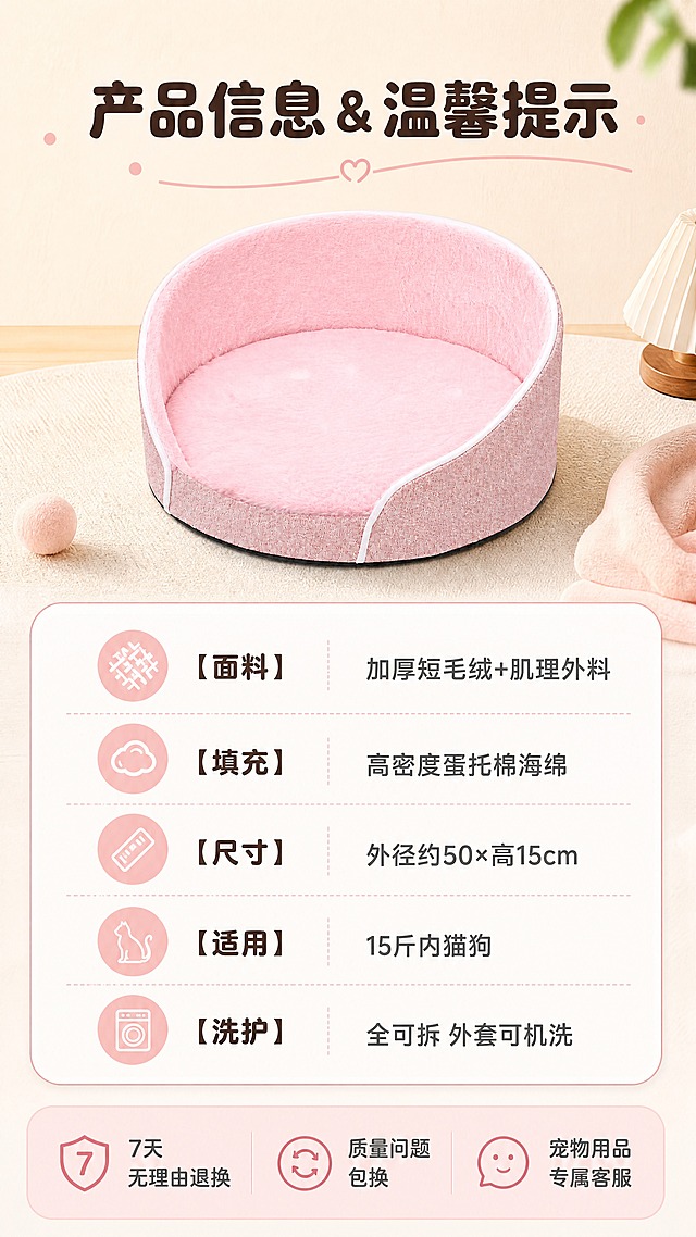 [商品] 使用【图6】粉色蛋托棉猫窝小图展示；保留圆形环抱围边、粉色毛绒内里、肌理外料、白色包边；商品处理：产品清晰完整，毛绒质感自然，不改变结构比例。
[画面] 目标：规格与服务信息卡，清晰呈现产品参数与售后保障。构图：上方产品小图居中展示，下方圆角信息卡承载规格参数与服务承诺，产品小图占画面约25%。景别：产品标准照+信息卡组合。前中后景：浅奶白柔化背景、中景产品小图、前景信息卡片，形成三层信息层级。
[视觉] 套系策略：风格=温馨治愈家居商业摄影；标题字=圆润粗黑体；正文字=简洁圆角无衬线体；主色=奶白+柔粉+浅木色；背景延展=基于奶白柔粉做深浅层级、同色渐变和细腻织物/木纹质感；强调色=蜜桃粉，仅用于小面积图标、引线和标签；标题色=深暖棕；正文色=暖灰粉；组件=白色圆角软卡片、细粉边引线、圆点装饰；光影=均匀柔和顶光，信息清晰可读。
[文字] 顶部主标题，中部规格参数分栏，底部服务承诺。主标题：产品信息 & 温馨提示；规格项：【面料】加厚短毛绒+肌理外料；【填充】高密度蛋托棉海绵；【尺寸】外径约50×高15cm；【适用】15斤内猫狗；【洗护】全可拆 外套可机洗。底部服务：7天无理由退换 | 质量问题包换 | 宠物用品专属客服。文字全部横向排版，字号保证手机端清晰可读。
[规格] 图片比例9:16竖版，4K分辨率，避免变形、错字、文字过小、参数模糊、产品小图失真、冷蓝灰背景。