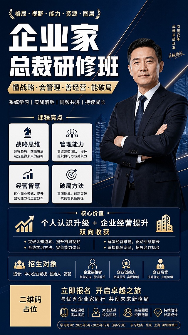 一张高端企业家总裁研修班招生宣传海报，竖版9:16比例，深蓝高端商务风格。深藏青深蓝渐变背景，几何斜切分割线条，米金色关键词高亮点缀，细发光线条装饰，简约专业大气，禁用渐变球体和3D玻璃泡泡装饰。

右侧是一位深色西装领带的中年男性企业家形象，自信抱臂站姿，专业沉稳商务气质，亚洲面孔，人物占画面约35%。

主标题超大粗体白字："企业家总裁研修班"
副标题米金色色块标签："懂战略·会管理·善经营·能破局"

中部课程亮点区，4个圆角白底卡片两排排列，配简约线性小图标：
"战略思维" "管理能力" "经营智慧" "破局方法"

核心价值区，深蓝色块承载白字："个人认识升级 + 企业经营提升 双向收获"

招生对象区，配人物小图标："适合：中小企业老板 · 创始人 · 高管"

底部二维码区域使用纯色方块占位符呈现，方块中央标注"二维码占位"文字，严禁生成任何可识别的二维码图案。

画面中所有信息区域、课程模块、亮点卡片、权益列表必须填充完整合理的内容，不得出现空白框、空白占位、横线待填写区域、空列表项、空单元格；确保是完整可用的成品海报而非待填写模板。

版式精美，层级分明，四周留足安全边距，所有文字清晰可读。超高清画质，专业商业海报质感。