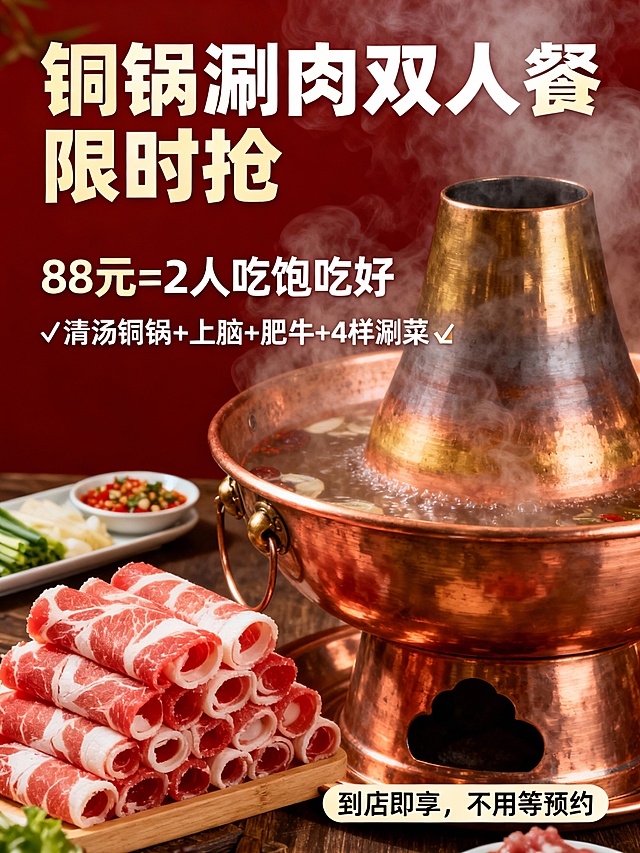 高清晰度，商业餐饮海报设计，竖版构图（适配手机端），暖色调为主（红金 + 铜色质感），画面主体是冒着热气的老式铜锅涮肉，搭配新鲜的上脑、肥牛卷特写，涮菜 / 小菜以精致摆盘点缀画面角落；文字排版层次分明，主标语 “铜锅涮肉双人餐 限时抢” 用粗体醒目字体，套餐价格 “88元=2人吃饱吃好” 放大突出，✅符号标注套餐内容更直观，底部加简约的 “到店即享，不用等预约” 行动指引，✅清汤铜锅+上脑+肥牛