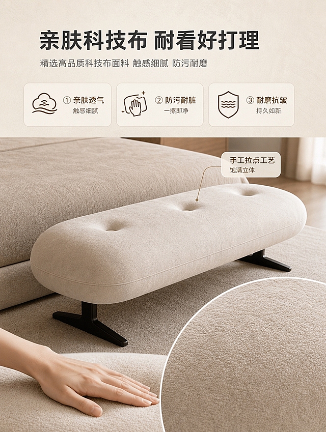 [商品] 使用【图1】米白色奶油风科技布床尾凳；保留椭圆形圆润造型、三粒拉点设计、黑色T型金属支脚、米白色科技布面料纹理与颜色；产品结构、比例、材质原貌不变；面料特写部分增强科技布肌理质感，自然展示面料纹理细节。
[画面] 目标：材质工艺解析页，突出科技布面料亲肤质感、防污耐磨特性与拉点工艺细节。构图：上文下景，顶部约1/4文案区，下方为产品面料特写+细节展示；产品位于画面中下部，占画面约55%，以侧俯视角度展示凳面拉点与面料纹理，局部放大面料肌理。景别：中景+局部特写结合。前中后景：前景手部轻触凳面展示面料触感，中景床尾凳主体+拉点细节，后景浅米色肌理背景虚化。
[视觉] 套系策略：风格=侘寂奶油风高级家居商业摄影；标题字=现代简约无衬线粗体；正文字=纤细优雅无衬线体；主色=米白奶杏；背景延展=基于米白奶杏做深浅层级、同色渐变和细腻肌理墙面/织物质感；强调色=暖棕木色，仅用于小面积图标、引线和标签；标题色=深炭灰；正文色=中暖灰；组件=圆角浅底信息卡、细线引线、极简icon；光影=左前侧暖柔光，突出面料纹理层次，阴影柔和。
[文字] 顶部文案区：主标题「亲肤科技布 耐看好打理」（10字），副标题「精选高品质科技布面料 触感细腻 防污耐磨」（16字）；下方3个卖点图标+文字横向排列：「① 亲肤透气 触感细腻」「② 防污耐脏 一擦即净」「③ 耐磨抗皱 持久如新」；凳面拉点处加细线引线标注「手工拉点工艺 饱满立体」；文字不遮挡产品主体，手机端清晰可读。
[规格] 图片比例3:4竖版，4K分辨率，负向提示：避免变形、错字、文字过小、冷蓝/蓝灰背景、产品颜色改变、结构失真、出现平台Logo/水印/二维码。