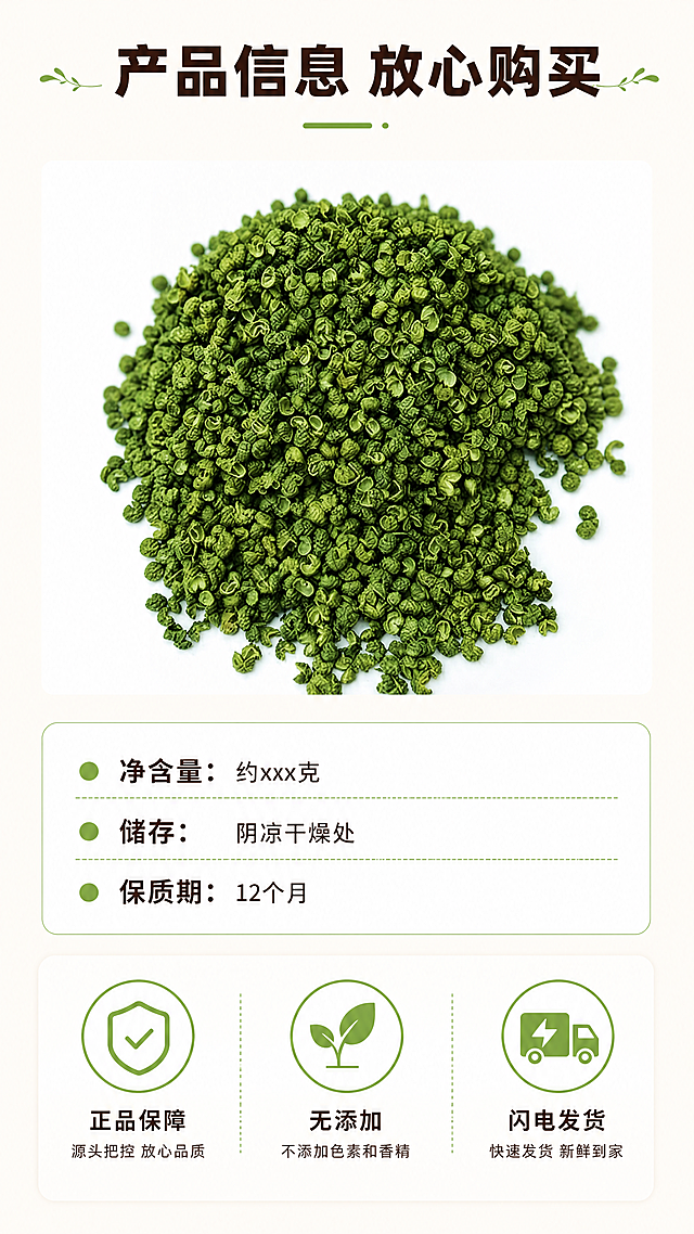 [第8屏] 规格信息与售后保障页，展示产品规格和售后承诺。本屏使用【图1】作为产品展示图，放在画面上半部分，保持青花椒外观色泽与原图一致。[氛围/风格] 简洁清晰信息卡风格，干净规整，商业信息图文质感。[元素布局] 上半部分放置本品青花椒小图，下半部分分为参数列表和售后保障图标区域，参数列表演示净含量、储存方式、保质期等信息，下方用三个图标展示售后保障：正品保障、无添加、闪电发货，每个图标配简短说明文字，顶部放置主标题。[光影质感] 均匀布光，信息区域清晰干净，产品图明亮真实。[配色色系] 全局底色：#F9F7F3；产品主体翠绿 #87C156，图标绿色，文字深棕色。[视角构图] 上下分层布局，上图下文，信息排版整齐有序，阅读清晰。[文字版式] 顶部主标题 "产品信息 放心购买" 深棕色加粗居中；参数分条清晰列出："净含量：约xxx克", "储存：阴凉干燥处", "保质期：12个月"；下方三个保障图标横向均匀分布，每个图标配4-6字说明，文字大小适中清晰可读。[比例分辨率] 9:16 竖版比例，4K分辨率，文字清晰可辨。[负向提示词] 产品变形，文字错乱重叠，排版混乱，水印，背景杂乱