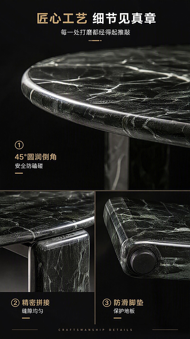 [第7张] 细节工艺页-纳秋绿天然大理石圆形茶几边缘打磨与拼接工艺细节。本张使用【图1】作为商品主体，重点展示边缘与拼接细节，保持产品质感与颜色一致。
[氛围/风格] 匠心工艺特写风，微距质感，高级深色调，专注细节，工匠精神。
[元素布局] 画面采用三宫格布局，上半部分为大图：茶几边缘45°倒角微距特写，展示圆润打磨工艺与大理石截面纹理；下半部分左右两小图：左侧为台面与支撑足拼接处细节，右侧为底部防滑脚垫特写；背景为深炭黑色，突出细节质感；大理石颜色、纹理与输入产品图一致。
[光影质感] 侧光勾勒边缘轮廓，柔光补亮细节，倒角处呈现高光带，体现打磨光滑度，整体光影精致细腻。
[配色色系] 全局底色 #1F1F1F 深炭黑；主色纳秋绿大理石；辅助色深灰、金属银；点缀色暖金色标注。
[视角构图] 三宫格上下布局，上图大下图小，微距特写为主，阅读动线从上至下。
[文字版式] 顶部居中主标题「匠心工艺 细节见真章」，副标题「每一处打磨都经得起推敲」；每格图标注说明：上图「45°圆润倒角 安全防磕碰」，左下「精密拼接 缝隙均匀」，右下「防滑脚垫 保护地板」；底部英文小字「CRAFTSMANSHIP DETAILS」；字体为现代无衬线体，白色与金色搭配。
[比例分辨率] 9:16竖版比例，4K分辨率，文字清晰可辨，高清画质。
[负向提示词] 细节模糊，纹理错乱，颜色偏差，水印，文字过小，拼接处变形。