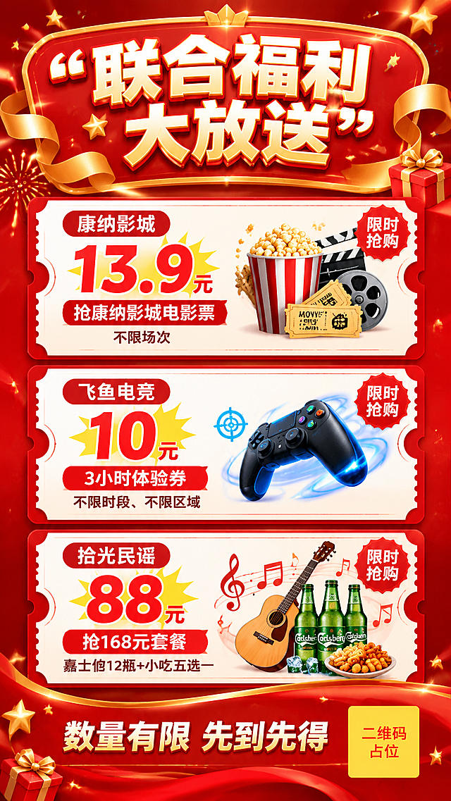 设计一张竖版9:16的活动促销海报，风格为经典商业促销海报，整体采用红金配色，喜庆热烈，排版精美，信息层级分明。画面顶部为拱形或横幅造型的主标题区，主标题大字"联合福利大放送"（加双引号），配金色丝带、礼花和星星装饰。中部为三张竖向排列的票券式福利卡片，每张卡片为白底红边圆角券形，带锯齿边和半圆缺口，票券内信息清晰完整：
第一张券：券头小标签"康纳影城"，大价格"13.9"元（加双引号），副标题"抢康纳影城电影票"，说明文字"不限场次"；
第二张券：券头小标签"飞鱼电竞"，大价格"10"元（加双引号），副标题"3小时体验券"，说明文字"不限时段、不限区域"；
第三张券：券头小标签"拾光民谣"，大价格"88"元（加双引号），副标题"抢168元套餐"，说明文字"嘉士伯12瓶+小吃五选一"。
每张券上点缀价格爆炸贴、"限时抢购"红章标签、电影票根、游戏手柄、吉他音符等对应主题小图标。底部为通栏红色渐变信息带，写明"数量有限 先到先得"，并放置一个纯色方块二维码占位符，方块中央标注"二维码占位"文字，严禁生成任何可识别的二维码图案。画面中所有信息区域、套餐卡片、价格表格、权益列表、对比模块、福利条目、课程大纲、议程、嘉宾介绍区等必须填充完整合理的内容，不得出现空白框、空白占位、横线待填写区域、空列表项、空单元格；用户未提供具体内容时，基于海报主题和场景合理补全典型内容，确保是完整可用的成品海报而非待填写模板。画面中所有数字必须精确渲染，不得出现错位、遗漏或编造的数字。整体氛围热闹、有吸引力，促销感强，版式精美。