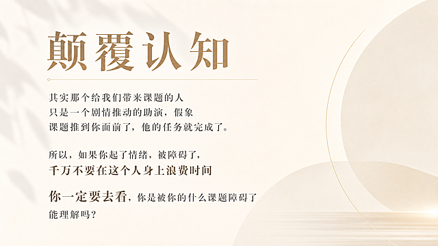 设计一张PPT，内容标题为“颠覆认知”，正文是“其实那个给我们带来课题的人 只是一个剧情推动的助演，假象
课题推到你面前了，他的任务就完成了。
所以，如果你起了情绪，被障碍了，
千万不要在这个人身上浪费时间
你一定要去看，你是被你的什么课题障碍了能理解吗？”，PPT整体大气简约，浅米白色背景，单一浅色配色，文字排版高级有质感，页面干净专业，适合身心灵课程直播间展示，提升导师价值感