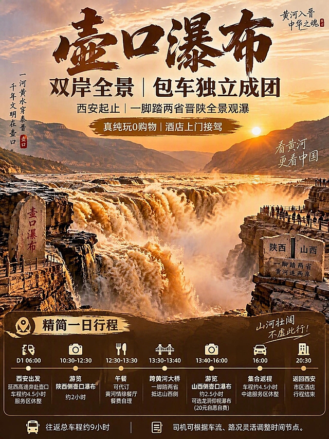 参考图中壶口瀑布文旅海报的整体风格和版式，保留黄河黄土纪实风光质感、暖金色夕阳色调、瀑布全景主体画面。更新海报内容：主标题"壶口瀑布｜双岸全景 包车独立成团"，副标题"西安起止｜一脚踏两省晋陕全景观瀑"，高亮小字"真纯玩0购物｜酒店上门接驾"。下方模块改为【精简一日行程】：D1：06:00 西安出发，延西高速奔赴壶口，车程约4.5小时，服务区休整；10:30-12:30 游览【陕西侧壶口瀑布】约2小时；12:30-13:30 午餐，可代订黄河情缘餐厅，餐费自理；13:30-13:40 跨黄河大桥，一脚踏两省，抵达山西侧；13:40-16:00 游览【山西侧壶口瀑布】约2.5小时，可选龙洞仰视瀑布（20元自愿自费）；16:00集合返程，车程约4.5小时，中途服务区休整；20:30 返回西安市区酒店，行程结束。备注：往返总车程约9小时；司机可根据车流、路况灵活调整时间节点。3:4竖版小红书文旅海报风格，排版清晰美观。