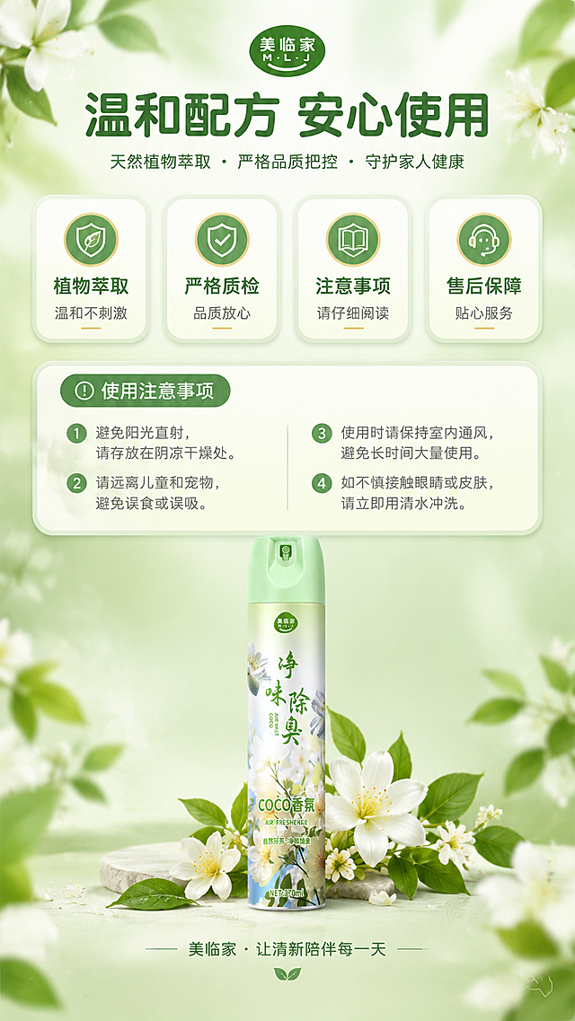 [商品] 使用【图2】COCO香氛款空气清新剂；保留绿白罐身、白色花朵图案、"美临家"Logo、"COCO香氛"、"空气清新剂"、"NET:370ml"字样及圆柱形气雾罐结构；产品位于画面底部居中，尺寸适中，作为视觉锚点。
[画面] 页面目标：信任保障，温和配方安全使用，售后与注意事项说明。构图：上下结构，上方主标题+安全认证图标区，中部注意事项/使用说明分点卡片，底部产品+品牌信息。景别：信息页全景。前中后景：前景无，中景信息卡片与图标，后景柔绿色干净背景配植物元素。阅读动线：从上至下。
[视觉] 套系策略：风格=清新自然植物风，高级商业摄影质感；标题字=圆润黑体粗体；正文字=简洁无衬线体；主色=柔粉绿渐变；背景延展=基于主色做深浅层级、同色渐变和细腻雾面质感；强调色=暖金色；标题色=深墨绿；正文色=中暖灰；组件=圆角信息卡、盾牌/勾选安全图标、编号列表；光影=均匀柔和光，信息清晰。
[文字] 顶部主标题「温和配方 安心使用」，中部4个保障点卡片：「植物萃取 温和不刺激」「严格质检 品质放心」「注意事项 请仔细阅读」「售后保障 贴心服务」；底部补充使用注意事项（如避免直射、远离儿童等）；文字横向排版，清晰易读。
[规格] 图片比例9:16竖版，分辨率4K，quality=medium。避免变形、错字、文字过小、产品颜色改变、虚假权威认证、绝对化用语、医疗功效承诺。