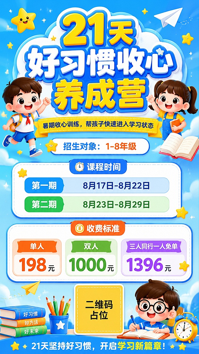 设计一张9:16竖版的21天好习惯收心养成营招生海报，童趣卡通风，主色天蓝色搭配明黄色，高饱和活泼配色，Q版卡通儿童人物点缀，搭配星星、书本、纸飞机童趣装饰。版式精美，信息分区清晰，所有文字内容完整清晰呈现。

主标题："21天好习惯收心养成营"
副标题："暑期收心训练，帮孩子快速进入学习状态"
招生对象："招生对象：1-8年级"
课程时间：
第一期："8月17日-8月22日"
第二期："8月23日-8月29日"
收费标准：
"单人 198元"
"双人 1000元"
"三人同行一人免单 1396元"

画面中所有信息区域必须填充完整，所有数字必须精确渲染，不得出现空白框、错位、遗漏或编造，确保是完整可用的成品海报。画面中所有二维码区域使用纯色方块占位符呈现，方块中央标注"二维码占位"文字，严禁生成任何可识别的二维码图案。