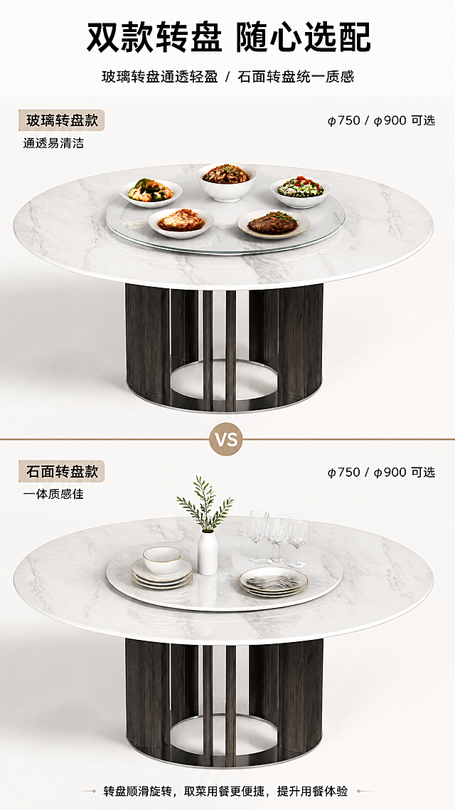 [第6张] 转盘功能展示-玻璃转盘与石面转盘使用演示对比。本张使用【图1】作为商品主体，展示带转盘形态。
[氛围/风格] 现代功能演示风，明亮清晰，对比直观，商业摄影质感。
[元素布局] 画面上下分两区：上半区展示带玻璃转盘的餐桌俯视+斜侧视角，转盘透明玻璃质感，上面摆放菜品，占比约40%；下半区展示带石面转盘的餐桌同款视角，转盘为同材质微晶石纹理，上面摆放餐具，占比约40%；中间用分隔线与对比标签区分；背景为浅米白渐变，干净明亮；餐桌主体结构与输入图一致。
[光影质感] 顶部均匀柔光，玻璃转盘突出通透反光质感，石面转盘突出纹理与厚重感，整体明亮干净。
[配色色系] 全局底色 #F7F8FA 浅灰白；主色白色桌面+深木色+银色；辅助色透明玻璃质感、同纹理石面；点缀色菜品暖色。
[视角构图] 上下对比布局，上玻璃转盘下石面转盘，阅读动线从上至下对比阅读。
[文字版式] 顶部主标题「双款转盘 随心选配」，副标题「玻璃转盘通透轻盈 / 石面转盘统一质感」，居中黑体；上下两区各配标签：上区「玻璃转盘款 通透易清洁」，下区「石面转盘款 一体质感佳」；每区右侧标注转盘尺寸「φ750 / φ900 可选」；底部小字说明转盘顺滑旋转使用体验；文字清晰。
[比例分辨率] 9:16竖版比例，4K分辨率，文字清晰可辨，高清画质。
[负向提示词] 转盘变形，尺寸不符，材质错误，颜色偏差，水印，文字过小，产品结构错误，背景杂乱。