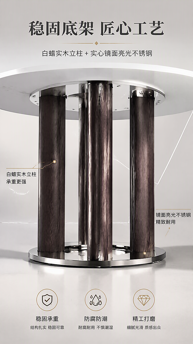 [第4张] 结构工艺页——白蜡实木立柱+实心镜面亮光不锈钢底架承重结构展示。本张使用【图1】作为商品主体，聚焦底架结构。
[氛围/风格] 结构工艺展示风，亮色调，专业严谨，商业摄影质感，突出稳固与材质。
[元素布局] 餐桌底部仰视+侧视角度，底架占据画面主体，占比约60%，清晰展示多根白蜡实木立柱的木纹质感、立柱间的镜面亮光不锈钢连接件、以及底部圆形不锈钢底座的亮面反光；背景为浅灰色渐变空间，有几何线条辅助表现结构稳定性；画面中有箭头标注指向实木立柱与不锈钢部件。
[光影质感] 侧上方主光打亮立柱木纹，不锈钢镜面有清晰高光条反射，底部有柔和投影，整体明暗层次分明，突出结构立体感。
[配色色系] 全局底色 #EDECEA 浅灰；主色深木色+镜面不锈钢银灰色；辅助色暖金标注线、白色文字；点缀色黑色。
[视角构图] 微仰视角度，聚焦底架结构，阅读动线上部标题 → 中央底架特写 → 下部结构说明。
[文字版式] 版式为顶部标题 + 中央底架结构特写 + 两侧标注说明。主标题「稳固底架 匠心工艺」，副标题「白蜡实木立柱 + 实心镜面亮光不锈钢」，顶部居中；左侧引线标注「白蜡实木立柱 承重更强」，右侧引线标注「镜面亮光不锈钢 精致耐用」，底部三个图标卖点：「稳固承重」「防腐防潮」「精工打磨」；文字不遮挡底架主要结构。
[比例分辨率] 9:16竖版比例，4K分辨率，文字清晰可辨，高清画质。
[负向提示词] 底架变形，结构错误，材质质感偏差，水印，文字错乱，文字过小，产品模糊，背景杂乱。