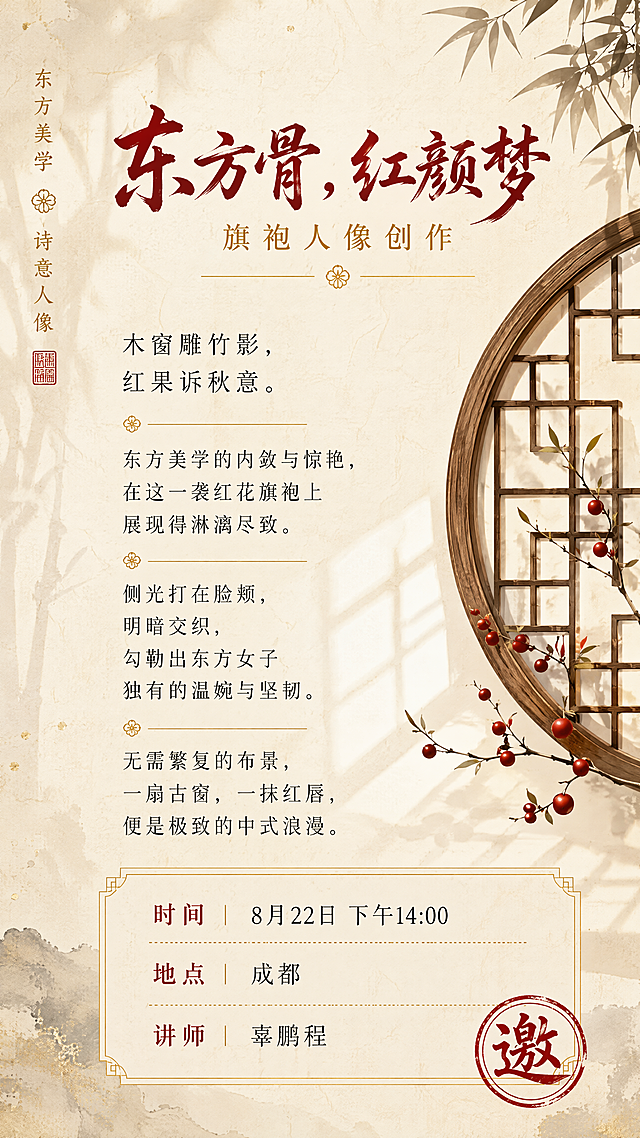 [第4张] 活动详情页 - 旗袍人像创作分享会完整信息页。
[氛围/风格] 东方诗意美学，中式浪漫，文艺雅致，邀请函质感。
[元素布局] 画面顶部为活动主题区；中部为诗意文案区，配古式木窗、竹影、红果等装饰元素穿插其中；下部为活动信息卡（时间、地点、讲师）；背景为浅米色宣纸纹理，有淡淡的水墨晕染效果；左侧或右侧有竖排装饰文字或印章点缀。
[光影质感] 柔和自然光感，整体明亮温暖，侧光营造层次，文字区域光线均匀清晰。
[配色色系] 全局底色 #F7F0E6 米黄宣纸色；主色墨黑 #1A1A1A 正文；辅助色酒红 #8B0000 标题与重点；点缀色金色 #B8860B 装饰线与印章。
[视角构图] 竖版9:16，顶部主题 → 中部诗意文案（占比约45%）→ 下部信息卡，阅读动线从上到下，图文穿插，节奏舒缓。
[文字版式] 顶部主标题「东方骨，红颜梦」大号书法体酒红色居中；副标题「旗袍人像创作」宋体小字金色；中部诗意文案分四段：「木窗雕竹影，红果诉秋意。」「东方美学的内敛与惊艳，在这一袭红花旗袍上展现得淋漓尽致。」「侧光打在脸颊，明暗交织，勾勒出东方女子独有的温婉与坚韧。」「无需繁复的布景，一扇古窗，一抹红唇，便是极致的中式浪漫。」每段之间有分隔线或小图标，宋体深墨色，行间距宽松；下部信息卡用金色细线框起，内部分三行：「时间 | 8月22日 下午14:00」「地点 | 成都」「讲师 | 辜鹏程」，信息标签为酒红色，内容为墨黑色；右下角盖一枚红色印章「邀」字。
[比例分辨率] 9:16竖版，4K分辨率，文字清晰可辨，高清画质。
[负向提示词] 水印，文字错乱，文字过小，现代元素，西方建筑，人物照片，背景杂乱。