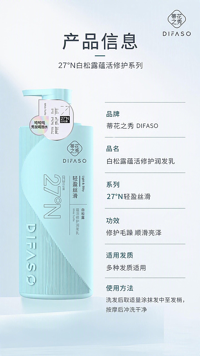 [第8张] 详情页产品信息页 - 规格参数表。本张使用【图1】作为产品标准照。
[氛围/风格] 简洁专业信息风，品牌感，清晰易读，商业摄影质感。
[元素布局] 左侧为产品瓶身标准正面照，占比约40%，瓶身结构颜色文字与输入图完全一致；右侧为竖排产品信息参数表；背景为浅蓝白渐变，底部有柔和阴影台面；右上角有品牌Logo区域。
[光影质感] 正面均匀柔光，产品清晰端正，无多余阴影，信息页干净专业。
[配色色系] 全局底色 #F2F8FA 浅蓝白渐变；主色薄荷蓝、白色；辅助色浅灰分隔线；文字色深灰蓝，重点信息用品牌色高亮。
[视角构图] 左物右表型，产品居左，参数表居右，阅读动线顶部标题→左侧产品→右侧参数表。
[文字版式] 顶部主标题「产品信息」，副标题「27°N白松露蕴活修护系列」；右侧参数表分行列出：「品牌」蒂花之秀 DIFASO、「品名」白松露蕴活修护润发乳、「系列」27°N轻盈丝滑、「功效」修护毛躁 顺滑亮泽、「适用发质」多种发质适用、「使用方法」洗发后取适量涂抹发中至发梢，按摩后冲洗干净；表格清晰，行间距适中，手机端可读。
[比例分辨率] 9:16 竖版比例，4K 分辨率，文字清晰可辨，高清画质。
[负向提示词] 瓶身变形，颜色偏差，包装文字错乱，水印，文字过小，参数错误，虚假功效承诺。