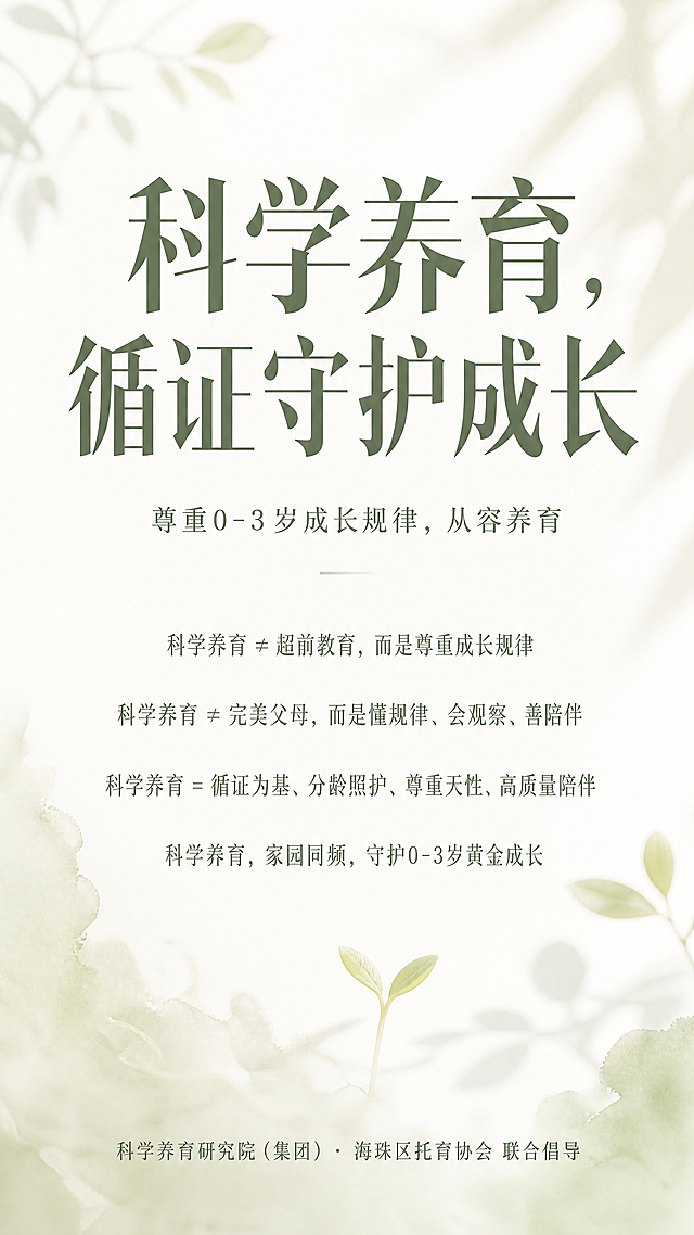 设计一张高级简约的宣传海报，主背景为留白并带有低饱和绿植肌理，极简嫩芽搭配柔和光影效果，无人物和场景干扰。排版从上至下：顶部超大大字主标题"科学养育，循证守护成长"，中部中字副标题"尊重0-3岁成长规律，从容养育"，接着是四段居中对齐的核心正文："科学养育 ≠ 超前教育，而是尊重成长规律；科学养育 ≠ 完美父母，而是懂规律、会观察、善陪伴；科学养育 = 循证为基、分龄照护、尊重天性、高质量陪伴；科学养育，家园同频，守护0–3岁黄金成长"，底部落款"科学养育研究院（集团）· 海珠区托育协会 联合倡导"，整体纯文字质感高级，重新生成一张