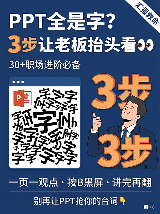 小红书图片脚本（3:4竖版｜1242×1660 px）
整体风格
专业汇报干货 · 清爽商务 · 高识别度
主色调：深蓝（#1B3B6F）+ 亮湖蓝（#2F8FBF）+ 浅灰白（#F4F7FB）
字体：标题用思源黑体 Bold，正文用思源黑体 Regular
元素：PPT图标、黑屏聚光灯、翻页箭头、老板抬头插画
情绪：痛点共鸣 → 小技巧惊喜 → 掌控汇报自信

第1页 · 封面
项目	内容
标题	PPT全是字？
3步让老板抬头看👀
副标题	一页一观点 · 按B黑屏 · 讲完再翻
年龄标签	30+职场进阶必备
底部文案	别再让PPT抢你的台词👇
视觉元素	左侧PPT图标上密密麻麻“字”乱码状，右侧老板人物抬头+点赞手势；大号“3步”立体字；右上角“汇报救命”贴纸
背景色	深蓝 #1B3B6F，文字白色，重点橙色 #F2A65A
第2页 · 痛点场景
项目	内容
标题	你是不是这样？
正文	PPT上写满字，你对着念
台下：看手机、打哈欠、眼神空洞💢
破局句	换这3步，让老板全程看你👇
视觉元素	台下三人剪影：一人看手机、一人打哈欠、一人闭眼；台上小人对着满屏文字PPT念；对比箭头指向下一页
背景色	浅灰白 #F4F7FB，深蓝色强调框
第3页 · 第1步：一页只讲一个观点
项目	内容
标题	✅ 第1步：一页只讲一个观点
核心规则	每页PPT ≤ 6个字 + 1张图
剩下的内容，用嘴讲🎤
金句	👉 字越少，观众越听你说
视觉元素	左右对比：左边PPT满屏字（灰色），右边PPT仅“销量↑15%”大字+上升箭头（彩色）；中间等号指向麦克风图标
背景色	白色卡片 + 浅蓝底，金句橙色
第4页 · 第2步：按B键黑屏（冷门神技）
项目	内容
标题	✅ 第2步：按B键黑屏（很多人不知道）
操作说明	讲到重点时，按 B 键让屏幕全黑
所有人的目光瞬间聚焦在你身上✨
再按一次B键恢复
效果	全场只有你，没有PPT干扰
视觉元素	键盘上B键高亮发光；屏幕黑屏状态，一束聚光灯打在演讲者身上；周围眼睛图标看向演讲者
背景色	深蓝底（模拟黑屏氛围），白色文字，橙色B键大字
第5页 · 第3步：讲完再翻页
项目	内容
标题	✅ 第3步：讲完再翻页
对比	❌ 边讲边翻 → 观众晕了
✅ “第一点是A…（讲完）…好，我们看第二点”（再翻页）
金句	👉 节奏稳，观众跟着你走
视觉元素	分格动画：第1格演讲者说话+PPT在第1页；第2格说话气泡结束；第3格手指按翻页器；箭头标出“稳”字
背景色	浅灰白，卡片式排列
第6页 · 真实反馈 + 行动指令
项目	内容
标题	💬 改完PPT后…
正文	老板说“比之前清楚太多了”
还被邀请去教别的同事怎么讲PPT
行动	🔥 明天汇报前，试试按B键那一招
互动	👇 你PPT上最多一页写过多少字？
标签区	#PPT技巧 #汇报演讲 #职场提升 #30岁职场
视觉元素	对话框“老板点赞”；日历上红圈标注“明天”；评论区手写输入框
背景色	深蓝底，白色文字，橙色按钮风格
第7页 · 金句总结（可选项，也可合并到第6页）
项目	内容
大金句	🔑 PPT是提词器，
你才是主角
小贴士	📌 建议截图保存，下次汇报前看一遍
视觉元素	PPT讲台，演讲者发光；手机截图保存界面
背景色	浅灰白，金句黑底金字
设计师补充说明
页码：6-7页均可，建议6页（封面、痛点、三步各1、反馈互动、金句总结）

关键数字“1、2、3”用橙色加粗

键盘B键图标：可用真实键盘局部特写手绘风格

每页右下角加小页码（例：❶ / ❻）

插画风格：极简职场人物，避免低幼，线条干练

字体大小：标题≥40pt，正文≥26pt，小字≥18pt