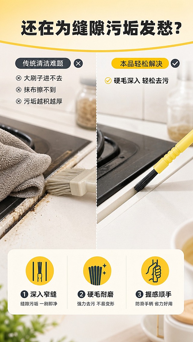 [商品] 使用【图1】黄色手柄黑色硬毛缝隙清洁刷；保留黄色塑料手柄、黑色细密硬毛刷头、手柄防滑纹、整体造型和颜色；产品干净整洁，不改变结构。
[画面] 目标：痛点对比页，展示传统清洁难题与本产品的解决效果。构图：左右分栏对比，左侧为痛点场景（旧抹布/大刷子够不到灶台缝隙积垢），右侧为解决后场景（本刷子深入缝隙清洁后干净明亮）；产品位于右侧中部，刷头伸入缝隙中。景别为中景，前后景有厨房台面元素。
[视觉] 套系策略：风格=清新实用家居商业摄影；标题字=粗黑体；正文字=常规无衬线体；主色=明亮黄；背景延展=基于明亮黄做浅黄渐变、米白过渡和干净厨卫质感；强调色=深灰蓝，仅用于小面积图标、引线和标签；标题色=深炭灰；正文色=中灰；组件=圆角信息卡、细线引线、对比分隔线；光影=左前侧明亮柔光，干净通透。
[文字] 顶部主标题「还在为缝隙污垢发愁？」，左侧痛点区配文字「大刷子进不去 / 抹布擦不到 / 污垢越积越厚」，右侧解决区配文字「硬毛深入 轻松去污」，底部3个解决点：①深入窄缝 ②硬毛耐磨 ③握感顺手；文字横向排版，不遮挡产品主体。
[规格] 图片比例9:16竖版，4K分辨率，避免变形、错字、文字过小、冷蓝灰背景、产品颜色改变、夸张恶心污渍、出现"套装""3支装"字样。