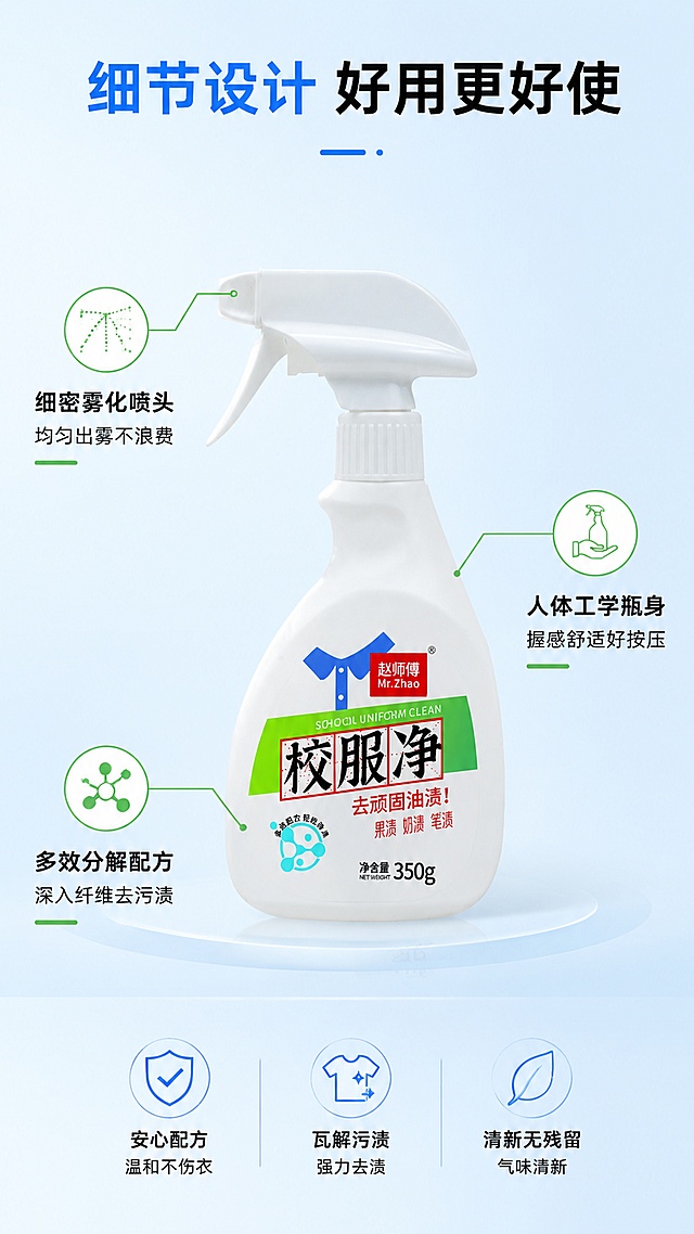 [第3屏] 产品结构解析，校服净喷雾瓶设计优势。本屏使用【图1】作为产品主体。[氛围/风格] 专业解析风格，浅蓝底色简约清晰，信息标注明确。[元素布局] 产品居中展示，用细引线分别标注喷头、瓶身、核心配方三个关键部位，每个引线对应说明部位优势：「细密雾化喷头 均匀出雾不浪费」「人体工学瓶身 握感舒适好按压」「多效分解配方 深入纤维去污渍」；产品占比约60%，标注分布在产品四周不遮挡主体。[光影质感] 正面柔光，标注清晰，产品保留真实质感。[配色色系] 全局底色 #F0F8FF，主色浅蓝，黑色文字，绿色标注引线。[视角构图] 正面平视，产品中心构图，引线分布合理。[文字版式] 顶部主标题「细节设计 好用更好使」，引线标注短文案清晰，字体大小适中易读。[比例分辨率] 9:16 竖版比例，4K分辨率，文字清晰可辨，高清画质。[负向提示词] 引线混乱，文字遮挡产品，产品变形，包装文字错误。