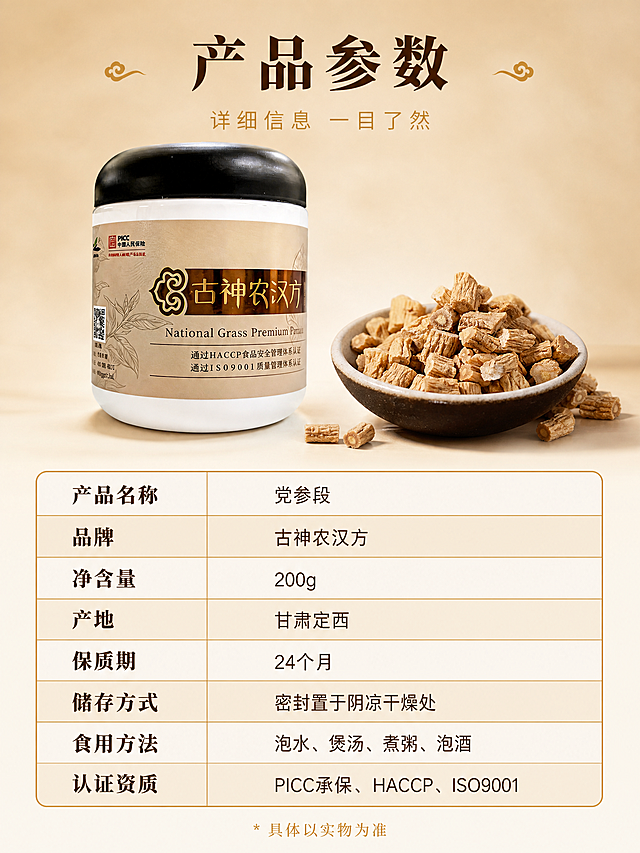 [详情页-10 规格参数] 党参产品规格参数表，3:4竖版，清晰专业。
[氛围风格] 高端品质信息图，米棕+浅棕黄+古铜金配色，清晰易读，商业设计质感。
[画质] 商业设计质感、排版清晰规整、文字清晰锐利、画面干净高级。
[元素] 画面上半部分：古神农汉方党参罐子半侧身展示，白色罐身配黑色圆盖，米棕色标签烫金"古神农汉方"字样。旁边放着一小碟党参段，段大均匀、表面有清晰纵向皱纹。背景为米棕色渐变背景，干净简洁。**保持罐子外观与输入产品图一致；保持党参段外观与输入党参图一致，杜绝任何变形和色差，精细化处理**。商品主体占画面约30%。画面下半部分：产品规格参数表。画面满屏无边框。
[光影] 柔和均匀的棚拍光，罐身有柔和高光，标签烫金有金属光泽，整体明亮通透。
[配色] 主色米棕（背景）；辅色浅棕黄（党参/文字）、古铜金（边框/强调）、乳白（罐身）、黑色（罐盖）。继承整套色板：米棕主背景 + 浅棕黄主色 + 古铜金辅助 + 深棕强调。
[视角构图] 上下分层，上半部分产品展示，下半部分参数表格；层次清晰，信息完整。
[文字版式] 顶部居中。主标题"产品参数"，深棕色粗宋体，大号厚重；下方辅助文案"详细信息 一目了然"，古铜金色细黑体，约一半高度。下半部分参数表格，古铜金色细边框，每行浅米色交替底色：
| 产品名称 | 党参段 |
| 品牌 | 古神农汉方 |
| 净含量 | 200g |
| 产地 | 甘肃定西 |
| 保质期 | 24个月 |
| 储存方式 | 密封置于阴凉干燥处 |
| 食用方法 | 泡水、煲汤、煮粥、泡酒 |
| 认证资质 | PICC承保、HACCP、ISO9001 |
表格左列为参数名称（深棕色粗体），右列为参数值（深棕色常规）。表格下方有一行古铜金色细字："* 具体以实物为准"。所有文字清晰可读。
[输出要求] 3:4竖版比例，文字清晰锐利可辨，超高清商业设计质感。
[负向提示词] 变形，文字错乱，产品图模糊，背景杂乱，水印，电商平台Logo，多余的手，畸形手，人物面部扭曲。