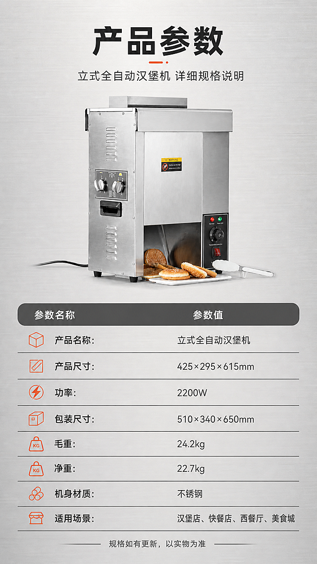 [商品] 使用【图2】立式全自动汉堡机侧面白底图；保留产品整体结构、不锈钢机身、所有部件与文字；产品图片不做任何改变，仅做背景融合与参数排版。
[画面] 目标：产品信息参数表，完整展示尺寸、功率、重量等核心参数，作为最后一张收口。构图：上方产品图居中，占画面约35%，下方参数表格清晰排列。背景：浅灰色工业风背景，带细微拉丝纹理。参数表用横线分隔，左侧参数名称，右侧参数数值，整齐对齐。
[视觉] 套系策略：风格=商用工业风专业商业摄影；标题字=粗黑无衬线黑体；正文字=简洁无衬线中黑体；主色=不锈钢银灰+深炭灰；背景延展=基于深炭灰做深浅层级、金属质感渐变和不锈钢纹理；强调色=暖橙红色，仅用于小面积图标、引线、标签和重点数字高亮；标题色=深炭灰；正文色=中灰色；组件=横线分隔参数表、圆角表头、图标+文字组合；光影=顶部柔光，产品清晰，底部有自然投影。
[文字] 顶部主标题"产品参数"，副标题"立式全自动汉堡机 详细规格说明"。参数表内容：产品名称：立式全自动汉堡机；产品尺寸：425×295×615mm；功率：2200W；包装尺寸：510×340×650mm；毛重：24.2kg；净重：22.7kg；机身材质：不锈钢；适用场景：汉堡店、快餐店、西餐厅、美食城。底部加一行小字"规格如有更新，以实物为准"。文字全部横向排版，清晰易读。
[规格] 图片比例9:16竖版，4K，避免变形、错字、文字过小、产品结构改变、冷蓝背景。