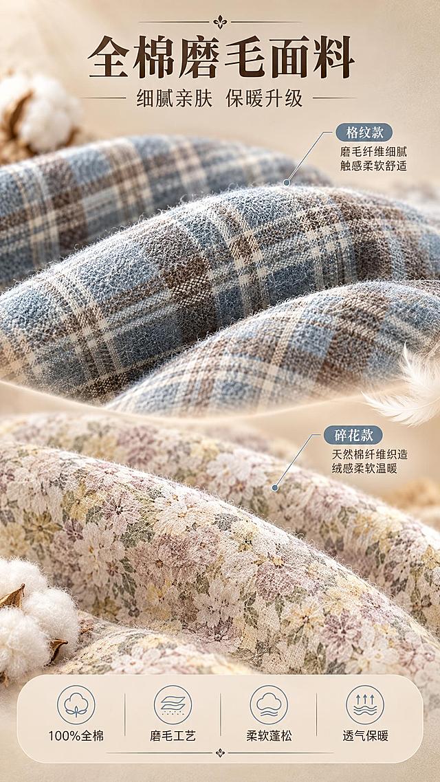 [商品] 使用【图1】与【图2】两款四件套面料；保留磨毛面料肌理、各自花色纹理、棉质触感；商品处理：放大面料局部，增强磨毛纤维的立体质感与柔软蓬松感，清晰展现面料纹理细节。
[画面] 页面目标：全棉磨毛面料微距质感展示，突出面料柔软保暖特性。构图：上下双格微距对比，上半部分格纹面料微距，下半部分碎花面料微距，中间有柔和过渡。主体占画面80%，超近距离特写，能看到清晰的磨毛纤维纹理与面料编织结构，旁边有轻柔羽毛/棉花道具烘托柔软感。
[视觉] 套系策略：风格=高级温馨家居商业摄影；标题字=优雅衬线粗体；正文字=简洁无衬线体；主色=暖米棕；背景延展=基于暖米棕做深浅层级、同色渐变和细腻织物/墙面质感；强调色=雾霾蓝，仅用于小面积图标、引线和标签；标题色=深咖棕；正文色=暖灰棕；组件=圆角浅底信息卡、细线引线、优雅装饰线；光影=左前侧暖柔光，营造温馨氛围感。
[文字] 顶部主标题"全棉磨毛面料"，副标题"细腻亲肤 保暖升级"，中部配4个卖点图标+文字："100%全棉"、"磨毛工艺"、"柔软蓬松"、"透气保暖"，文字位于画面顶部和底部留白处。
[规格] 图片比例9:16竖版，2K，避免变形、错字、文字过小、面料质感失真、化纤感。