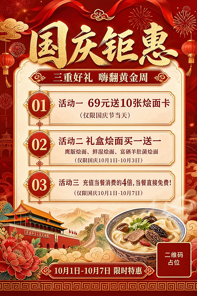 一张竖版国庆烩面促销活动海报，国风新中式风格，大气有艺术感，节日氛围浓厚。画面比例2:3（竖版60x90cm展板）。

【整体风格】
国风新中式工笔风格，中国红与金色为主色调，搭配米白底色，传统纹样装饰，喜庆大气，高端精致，艺术感强。

【背景与装饰】
深红色渐变背景，顶部有金色祥云纹样和飘逸的红色绸带，点缀金色烟花和灯笼剪影，底部有传统回纹边框装饰，中间留白区域用于排版信息。整体层次感丰富，背景虚化柔和，主体文字清晰突出。

【版式结构】
顶部：主标题区，居中大字号
中部：三个活动卡片，竖向排列，每张卡片有金色边框和浅红底色，编号01/02/03
底部：装饰纹样 + 时间标签
四周留足安全边距，排版精美，层次分明

【文字内容（必须完整精确呈现，不得有错别字）】
主标题："国庆钜惠"
副标题："三重好礼 嗨翻黄金周"

活动一卡片：
"活动一  69元送10张烩面卡"
"（仅限国庆节当天）"

活动二卡片：
"活动二 礼盒烩面买一送一"
"鹰版烩面、鲜湿烩面、富硒羊肚菌烩面"
"（仅限国庆10月1日-10月3日）"

活动三卡片：
"活动三  充值当餐消费的4倍，当餐直接免费！"
"（仅限国庆10月1日-10月7日）"

底部标签："10月1日-10月7日 限时特惠"

【数字精确约束】
画面中所有数字必须精确渲染，不得错位、遗漏或编造："69元""10张""4倍""10月1日""10月3日""10月7日"

【其他约束】
画面中所有信息区域、活动卡片必须填充完整合理的内容，不得出现空白框、空白占位、横线待填写区域、空列表项。
画面中所有二维码区域使用纯色方块占位符呈现，方块中央标注"二维码占位"文字，严禁生成任何可识别的二维码图案。
超高清画质，300dpi印刷品质，细节精致，字体清晰可读，版式精美。