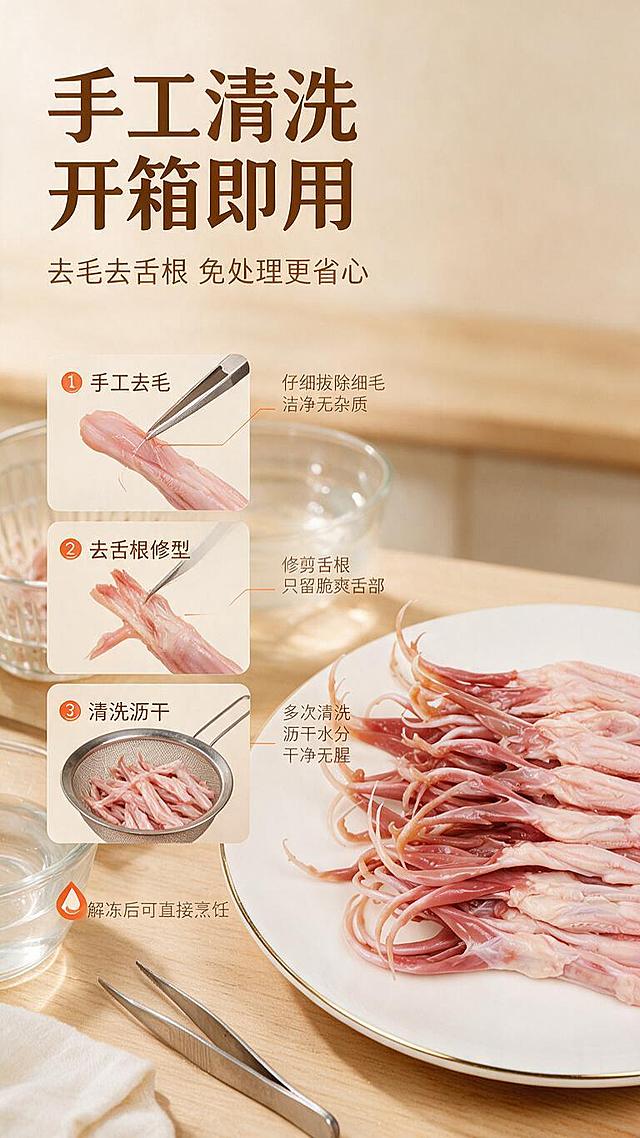 [商品] 使用【图1】生鲜冰鲜鸭舌；保留鸭舌形态、颜色、纹理和新鲜质感。
[画面] 目标：干净免处理卖点，展示手工清洗、去毛去舌根、开箱即用的便利。构图：左文右图，右侧为处理干净的鸭舌摆盘特写占画面约50%，左侧为3步处理流程示意小图+文字说明。前景白瓷盘盛放鸭舌，中景有镊子/清水/滤网等清洁工具点缀，后景浅木色厨房台面虚化。
[视觉] 套系策略：风格=生鲜食欲感商业摄影+暖调家常烟火气；标题字=粗黑体厚重有力；正文字=简洁无衬线体；主色=暖米杏+肉粉调；背景延展=基于暖米杏做深浅层级、同色渐变和细腻哑光台面质感；强调色=鲜橙红，仅用于小面积图标、引线和标签；标题色=深棕褐；正文色=中暖灰；组件=圆角浅底信息卡、细线引线、水滴形卖点icon、编号圆形步骤标；光影=左前侧暖柔光，明亮干净厨房感。
[文字] 左上主标题"手工清洗 开箱即用"，副标题"去毛去舌根 免处理更省心"，下方3步流程：「① 手工去毛」「② 去舌根修型」「③ 清洗沥干」，底部小字"解冻后可直接烹饪"，所有文字横排。
[规格] 图片比例9:16竖版，分辨率1K，避免变形、错字、文字过小、冷蓝灰背景、绝对化用语。
