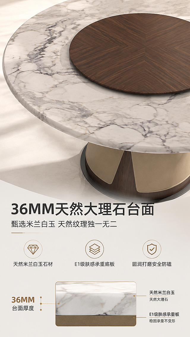 [商品] 使用【图1】DT-2844B圆形餐桌；重点保留台面部分：天然米兰白玉大理石的自然纹理、36MM厚度、深棕色木转盘的木纹细节；保留台面边缘的圆润打磨处理。
[画面] 目标：台面材质证明页，突出36MM天然大理石的厚重质感与天然纹理。构图：上特写下文说明，上方约2/3为台面局部大特写，下方1/3为文案与结构示意。画面主体为餐桌台面局部俯视角，展示大理石自然流动的白色底灰色纹理，木转盘居中。侧面截面示意展示36MM厚度分层：表层天然大理石+底层E1级肤感承重板。
[视觉] 套系策略：风格=意式轻奢高级商业摄影；标题字=现代简约粗黑体；正文字=纤细无衬线体；主色=米白+浅咖；背景延展=基于米白浅咖做深浅层级、同色渐变和细腻石材/金属质感；强调色=古铜金，仅用于小面积图标、引线、标签和金属装饰；标题色=深炭灰；正文色=中暖灰；组件=圆角浅底信息卡、细线引线、金属质感图标；光影=左前侧暖柔光，柔和自然阴影。
[文字] 下方文案区：主标题「36MM天然大理石台面」（10字），副标题「甄选米兰白玉 天然纹理独一无二」（14字）。3个卖点横排：「天然米兰白玉石材」「E1级肤感承重底板」「圆润打磨安全防磕」。配厚度标注线指向截面示意。
[规格] 图片比例9:16竖版，4K分辨率，避免变形、错字、文字过小、冷蓝/蓝灰背景、产品颜色改变、结构失真、极限词。