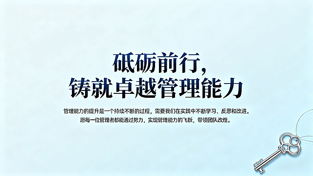 PPT结束页，现代简约风格呼应封面，浅蓝色简洁背景，页面中心放置大字体艺术感文字标题"砥砺前行，铸就卓越管理能力"，文字下方是要点："管理能力的提升是一个持续不断的过程，需要我们在实践中不断学习、反思和改进。愿每一位管理者都能通过努力，实现管理能力的飞跃，带领团队共创辉煌。"，角落添加钥匙装饰图案象征解锁管理能力，整体完整专业