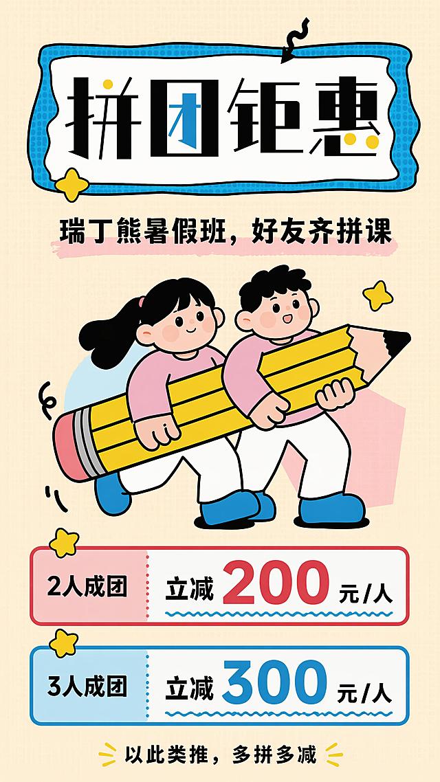 复刻参考图版式骨架，保留卡通插画风，分区结构和色彩体系
主标题："拼团钜惠"，大字号位于顶栏蓝色圆角框内
副标题："瑞丁熊暑假班，好友齐拼课"，位于主标题下方
主视觉区：绘制两个卡通学生形象共同持大铅笔，保持参考图构图位置
优惠信息区，分区标注：
第一块："2人成团"，立减"200元/人"
第二块："3人成团"，立减"300元/人"
底部标注"以此类推，多拼多减"
整体风格为扁平卡通插画，米黄色浅底，配色保持蓝粉黄和参考图一致，层级分明，排版精美，画面清晰，所有文字可读，比例9:16，4K