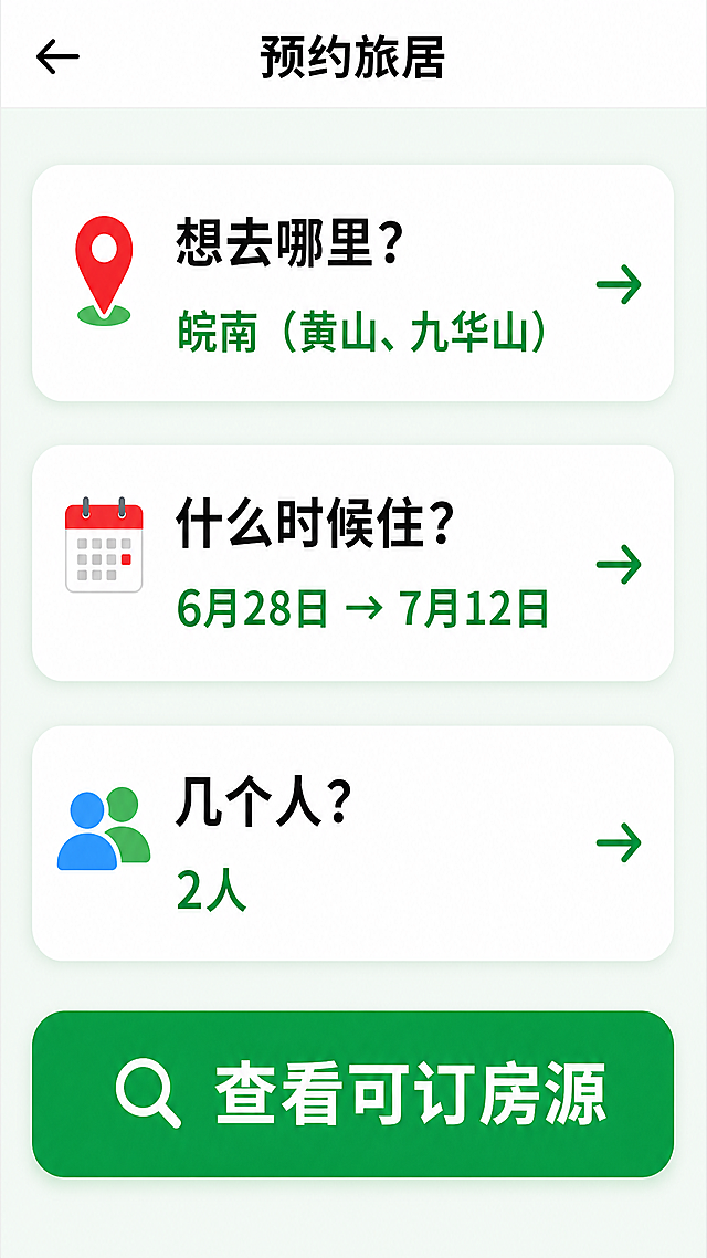 设计小程序预约旅居页面，手机竖屏，适合老年人使用，大按钮大字体。顶部栏左上角是向左的←返回按钮，中间显示标题“预约旅居”。内容区域三个大选项每个独立成行：第一行：“📍 想去哪里？”，当前选择“皖南（黄山、九华山）”，右侧有向右的“→”箭头；第二行：“📅 什么时候住？”，当前选择“6月28日 → 7月12日”，右侧有向右的“→”箭头；第三行：“👥 几个人？”，当前选择“2人”，右侧有向右的“→”箭头。底部有一个绿色背景白色大字的大按钮“🔍 查看可订房源”，界面清爽，点击区域大。