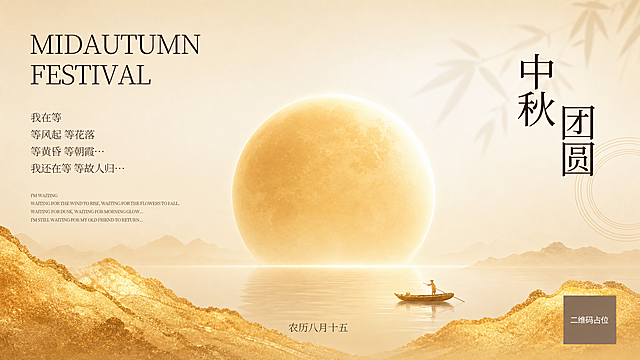 参考图的新中式中秋风格与暖金色调，重新生成横版中秋海报。画面保留版式骨架：左上英文标题区、右侧竖排中文主标题、中部大圆月亮与水面倒影、底部金色山峦、水面一叶扁舟。整体为暖米白渐变背景，金色质感山峦，朦胧柔和月光，竹叶淡影点缀，极简禅意国风新中式风格。版式精美，横版构图，左右舒展，留白舒适，文字清晰可读，2K超高清画质。画面中所有二维码区域使用纯色方块占位符呈现，方块中央标注"二维码占位"文字，严禁生成任何可识别的二维码图案。画面中所有信息区域必须填充完整合理的内容，不得出现空白框、空白占位、横线待填写区域、空列表项、空单元格；确保是完整可用的成品海报而非待填写模板。画面中必须完整呈现以下文字信息：
- 左上英文大标题："MIDAUTUMN FESTIVAL"
- 右侧竖排主标题："中秋团圆"
- 左侧中文诗句："我在等 / 等风起 等花落 / 等黄昏 等朝霞… / 我还在等 等故人归…"
- 左下英文小字："I'M WAITING / WAITING FOR THE WIND TO RISE, WAITING FOR THE FLOWERS TO FALL. / WAITING FOR DUSK, WAITING FOR MORNING GLOW... / I'M STILL WAITING FOR MY OLD FRIEND TO RETURN..."
- 底部居中："农历八月十五"