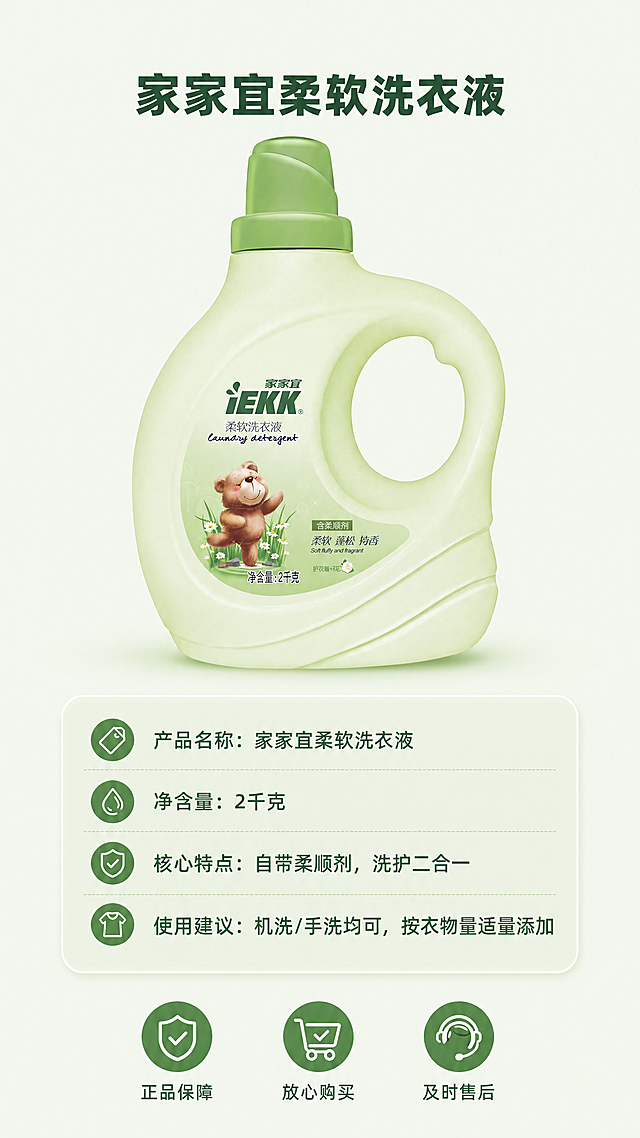 [第5屏] 产品规格信息卡收尾屏。
[氛围/风格] 规整简约信息风，浅绿底干净质感，信息清晰易读。
[元素布局] 家家宜柔软洗衣液产品居中放置，占画面约50%，保持产品外观、颜色、包装结构和文字与原图完全一致。产品下方是规格信息卡区域，清晰列出产品名称、净含量、核心特点和使用建议，信息卡使用圆角浅绿框设计。底部搭配三个售后保障小图标，分别是正品保障、放心购买、及时售后。
[光影质感] 整体均匀正面打光，产品和信息卡片都清晰明亮，产品轮廓真实自然，信息文字清晰不发虚。
[配色色系] 全局底色：#f0f9f0；产品保持原始浅绿配色，信息卡背景浅绿透明度50%，文字深绿色，图标绿色填充，整体配色清新和首页保持统一。
[视角构图] 中心居中构图，产品在上信息卡在下，图标横向排列在底部，构图沉稳规整，符合收尾屏信息总结需求。
[文字版式] 顶部主标题“家家宜柔软洗衣液”深绿色粗体居中；信息卡内分条列出：净含量「2千克」、特点「自带柔顺剂，洗护二合一」、建议用量清晰排版；底部三个图标分别配文字说明，字号依次降低，文字层级清晰手机端全部可读。
[比例分辨率] 9:16竖版，4K分辨率，文字清晰可辨。
[负向提示词] 产品变形，包装文字错乱，颜色偏差，信息不全，水印，诱导按钮，站外导流文字，结构错误。