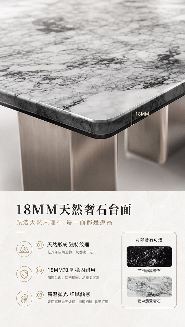 [商品] 使用【图1】DC-6624A/B高低组合茶几；重点展示台面部分，保留大理石天然纹理、18MM厚度、方形切角造型；修复提升石材纹理清晰度与通透质感，不改变颜色与纹理走向。
[画面] 目标：台面材质证明页，突出18MM天然奢石大理石的珍贵质感。构图：上特写下文案，顶部约60%为台面微距特写，底部40%为材质说明。主体：茶几台面局部大特写，清晰展现天然石材纹理脉络与厚度切面。角度：45°俯拍特写，同时展示台面表面纹理与侧边厚度。前中后景：前景台面纹理细节，中景台面边缘厚度，后景虚化金属底架。阅读动线：从上方材质特写向下浏览文字说明。
[视觉] 套系策略：风格=高级意式轻奢商业摄影；标题字=现代极简衬线粗体；正文字=简洁无衬线体；主色=米白+浅灰；背景延展=基于米白浅灰做深浅层级、同色渐变和细腻石材/金属质感；强调色=香槟金，仅用于小面积图标、引线和标签；标题色=深炭灰；正文色=中暖灰；组件=细线信息卡、金属质感引线、圆形序号标；光影=顶部柔光均匀打亮台面，突出石材通透感与纹理层次。
[文字] 底部文案区：主标题「18MM天然奢石台面」（9字），副标题「甄选天然大理石 每一面都是孤品」（14字），材质卖点3点：「天然形成 独特纹理」「18MM加厚 稳固耐用」「高温抛光 细腻触感」。右侧小图标注两种材质：「宝格丽黑奢石」「云中翡翠奢石」。文字不遮挡台面纹理主视觉。
[规格] 淘宝/天猫详情页，单屏比例9:16竖版，4K分辨率，负向提示：避免变形、错字、文字过小、材质纹理失真、暗黑色调、极限词。