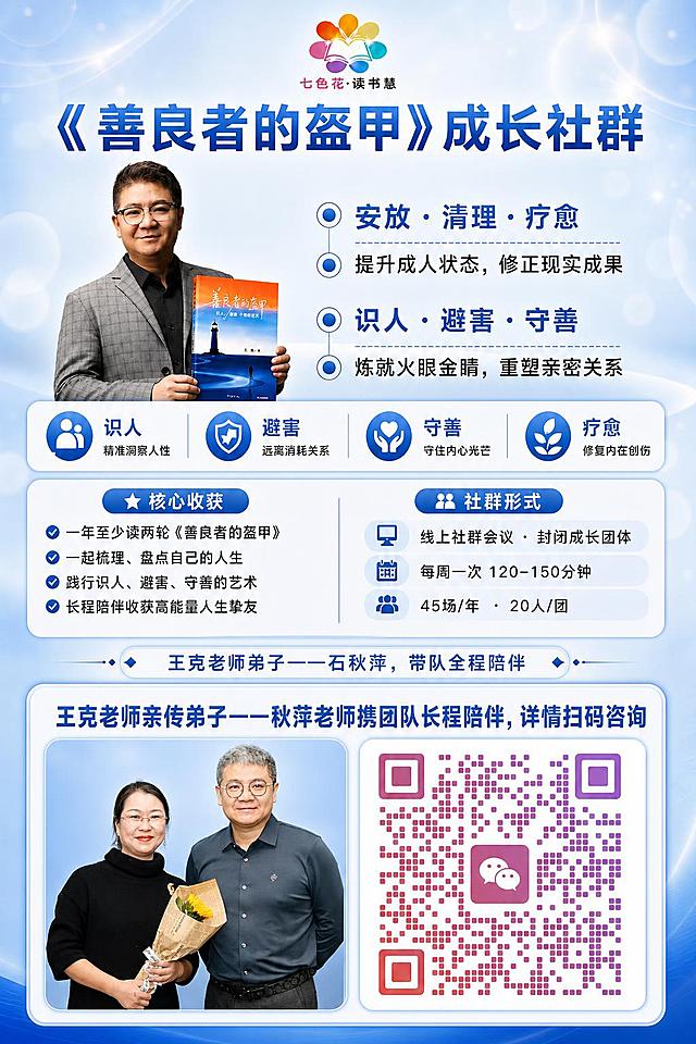 基于上一张读书社群海报进行大幅修改，具体调整如下：

1. 顶部主视觉区：缩小王克老师手拿书本的人物照片尺寸，使其与右侧的四句核心价值金句（安放·清理·疗愈 / 提升成人状态，修正现实成果 / 识人·避害·守善 / 炼就火眼金睛，重塑亲密关系）高度适配，左右布局更协调，人物不遮挡文字。

2. 删除原海报中以下区域：会费标准（全年刊3400元、半年刊1999元）、指定学员首次报名享半价优惠条、底部礼物盒、底部旧二维码、底部"扫码加入遇见更好的自己"文字。

3. 在删除的位置（海报下半部分）重新设计一个区域，左右分栏布局：
   - 左侧：放置两人合影（王克老师与秋萍老师的合照，秋萍老师穿黑色高领裙手持向日葵花束，王克老师穿深灰衬衫），照片做圆角处理，自然融入蓝色背景
   - 右侧：放置新的紫粉渐变色微信二维码，二维码尺寸适中、清晰可长按识别
   - 两人合影和二维码上方添加一句话："王克老师亲传弟子——秋萍老师携团队长程陪伴，详情扫码咨询"，字体醒目

4. 保留的内容全部不变：顶部七色花·读书慧logo、主标题《善良者的盔甲》成长社群、右侧四句核心价值金句、四个亮点图标（识人/避害/守善/疗愈）、核心收获卡片、社群形式卡片、以及"王克老师弟子——石秋萍，带队全程陪伴"提醒条。

整体配色和风格保持蓝色系简洁大气不变，排版精美，层次分明。