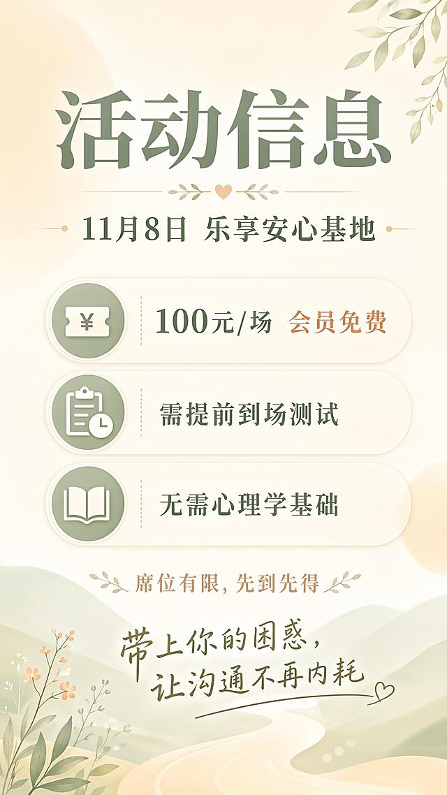 简约专业温暖治愈风格的活动信息海报，和前两张风格配色保持一致，9:16竖版。画面顶部主标题"活动信息"，副标题"11月8日 乐享安心基地"，中部排列三个须知标签："100元/场 会员免费"、"需提前到场测试"、"无需心理学基础"，底部装饰文字"席位有限，先到先得"和行动号召"带上你的困惑，让沟通不再内耗"，背景延续浅渐变柔和风格，保持排版干净通透，所有文字清晰可读，排版精美。