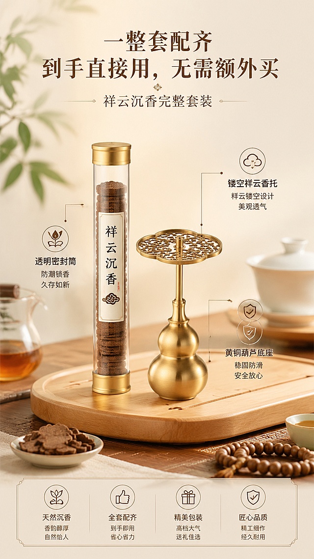 [第10屏] 全套配件展示屏，祥云沉香完整套装展示。
[氛围/风格] 高级质感展示，突出全套配齐的性价比，提升产品价值感。
[元素布局] 完整套装（祥云香片筒+黄铜祥云香炉底座）居中展示，占比约70%，产品放置在浅原木茶盘上，周围搭配品茶小道具装饰，细节标注各个配件特点。保持产品和香炉的造型颜色与输入一致。
[光影质感] 柔和侧光，突出黄铜香炉金属质感和香片木质纹理，投影自然，层次清晰。
[配色色系] 全局底色 #F5F0E6；主色原木棕和黄铜金色，文字深棕色。
[视角构图] 产品居中，文字环绕标注，主体突出，构图稳定。
[文字版式] 主标题「一整套配齐，到手直接用，无需额外买」。细节标注：黄铜葫芦底座稳固防滑、镂空祥云香托、透明密封筒防潮锁香。文字标注清晰，不遮挡产品主体，字体大小适中易读。
[比例分辨率] 9:16 竖版比例，4K分辨率，文字清晰可辨，高清画质。
[负向提示词] 产品变形，缺件错件，颜色偏差，文字错乱，产品图模糊，背景杂乱