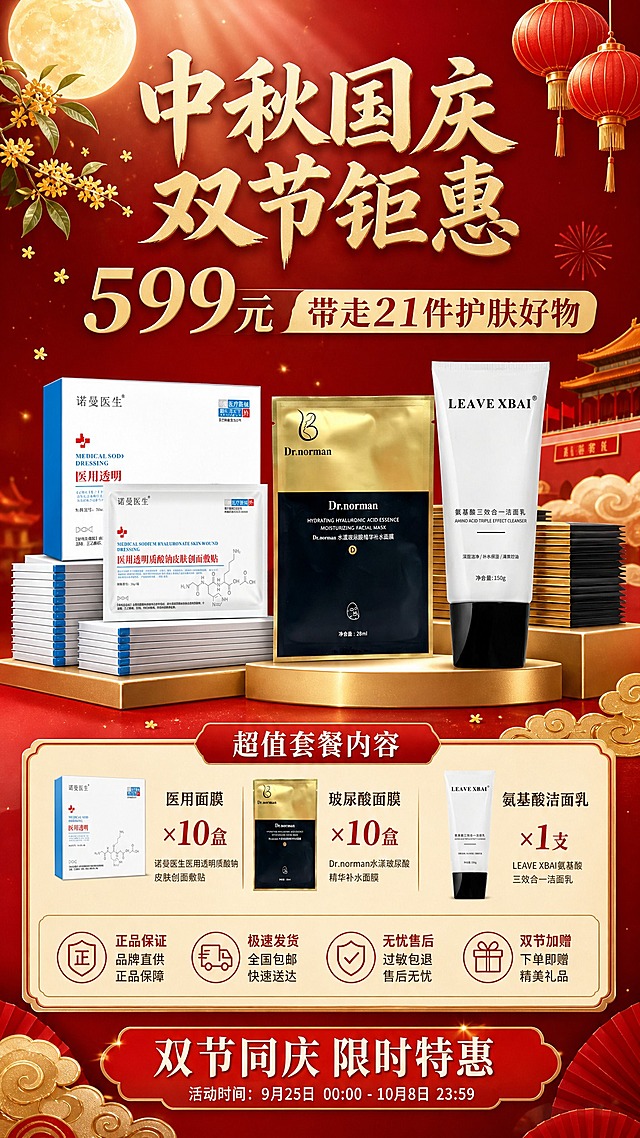中秋国庆双节促销护肤品海报，9:16竖版，大促礼遇型风格，红金配色，节日氛围浓厚。画面顶部主标题区："中秋国庆 双节钜惠"大字标题，下方副标题"599元 带走21件护肤好物"，价格"599元"用金色超大字号突出。画面中部为产品展示区，三款产品前后错落陈列在金色阶梯展台上：左侧是诺曼医生医用透明质酸钠皮肤创面敷贴（医用面膜，白蓝包装），中间是Dr.norman水漾玻尿酸精华补水面膜（黑金包装面膜袋），右侧是LEAVE XBAI氨基酸三效合一洁面乳（白色软管黑色盖子），产品周围环绕多盒面膜堆叠营造囤货量感。三款产品100%还原上传商品图的外形、包装、LOGO、印刷文字、净含量，完整保留原图中的盒型、袋型、管型、轮廓、结构、比例、标签版式、品牌logo、容量信息、材质质感、颜色与正面朝向。产品下方为套餐内容信息卡，清晰列出："医用面膜×10盒"、"玻尿酸面膜×10盒"、"氨基酸洁面乳×1支"，所有数字精确渲染。底部有"双节同庆 限时特惠"红色标签。背景为深红色渐变，点缀金色月亮、桂花枝、灯笼、祥云等中秋国庆元素，顶部柔光照射，整体清透高级，版式精美，信息分区清晰，文字不遮挡产品主体。画面中所有信息区域、套餐卡片、价格表格、权益列表必须填充完整合理的内容，不得出现空白框或占位。画面中所有数字必须精确渲染，不得错位、遗漏或编造。