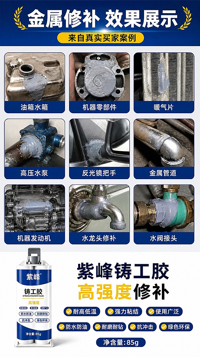 [商品] 使用【图1】紫峰铸工胶双管产品图；保留双管结构、蓝白配色、灰色按压嘴、白色底座、"紫峰"品牌Logo、"铸工胶"产品名、"高强度"字样、"耐高低温/强力粘结/使用广泛/防水防油/耐磨耐钻/抗冲击/绿色环保"卖点标签、"净含量:85g"文字；商品真实功能方向为金属修补粘接。
[画面] 目标为拼多多风格铸工胶金属修补效果展示页，8成参考用户上传参考图的九宫格案例版式：顶部标题区+中部3x3九宫格案例展示+底部产品展示。上区约15%为深蓝渐变标题区，中区约70%为九宫格排列——9个圆形或方形小图分别展示：油箱水箱修补、机器零部件修补、暖气片修补、高压水泵修补、反光镜把手修补、金属管道修补、机器发动机修补、水龙头修补、水阀接头修补，每格下方配文字标签；下区约15%放置产品主图+核心卖点。阅读动线从上到下，九宫格居中对称。
[视觉] 套系策略：风格=拼多多接地气大字报商业摄影风；标题字=粗黑黑体，厚重醒目；正文字=简洁黑体；主色=深蓝+白色；背景延展=顶部深蓝渐变、中部浅灰底九宫格区、底部白色产品展示区；强调色=金黄色，仅用于标题装饰和重点高亮；标题色=白色/深蓝色；正文色=深灰/黑色；组件=圆角案例图框、蓝色标签底、粗边框分隔线；光影=明亮均匀，案例图真实清晰，产品光影自然。
[文字] 顶部主标题"金属修补 效果展示"，副标题"来自真实买家案例"；九宫格每格下方标签分别为：油箱水箱、机器零部件、暖气片、高压水泵、反光镜把手、金属管道、机器发动机、水龙头修补、水阀接头；底部产品旁标注"紫峰铸工胶 高强度修补"。所有文字横排，字号适中、手机端清晰可读，不遮挡产品和案例图主体。
[规格] 图片比例9:16竖版，4K，避免变形、错字、文字过小、案例图模糊、产品结构失真、极限词、虚假宣传。