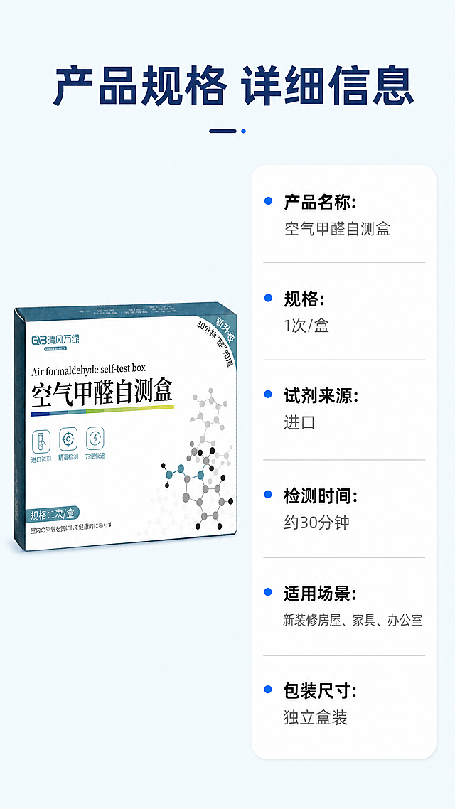 [第7屏] 规格参数说明-产品信息卡展示。
[氛围/风格] 简约信息卡风格，干净清晰，参数明确，排版规整。
[元素布局] 画面左侧放置甲醛检测盒产品【图1】，保持原包装外观不变，占画面左侧40%宽度，右侧为参数信息卡，浅蓝背景白色卡片，逐条列出参数信息，顶部大标题通栏，整体布局左产品右信息，均衡工整。
[光影质感] 均匀柔光，产品和信息卡都清晰明亮，文字对比清晰，阅读舒适。
[配色色系] 全局底色：#F0F8FA（浅青蓝）；信息卡片：白色；标题深蓝色，参数名称黑色，参数内容灰色，产品原包装配色保持不变。
[视角构图] 9:16竖版，左物右文左右分栏构图，均衡稳定，信息清晰。
[文字版式] 顶部通栏标题「产品规格 详细信息」深蓝色粗体居中；右侧信息卡依次列出：产品名称：空气甲醛自测盒；规格：1次/盒；试剂来源：进口；检测时间：约30分钟；适用场景：新装修房屋、家具、办公室；包装尺寸：独立盒装。参数名称加粗，内容常规字重，排版整齐行间距适中，手机清晰可读。
[比例分辨率] 9:16竖版比例，4K分辨率，文字清晰可辨。
[负向提示词] 产品变形，文字错乱，参数重叠，颜色偏差，水印，虚假参数